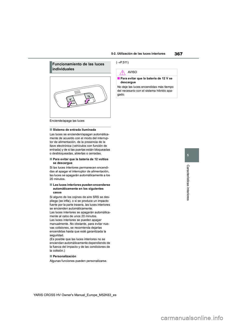 TOYOTA YARIS CROSS 2021 Manuale de Empleo (in Spanish) 367
5
YARIS CROSS HV Owner's Manual_Europe_M52K63_es
5-2. Utilización de las luces interiores
Características interiores
Enciende/apaga las luces
■Sistema de entrada iluminada
Las luces se en TOYOTA YARIS CROSS 2021 Manuale de Empleo (in Spanish) 367
5
YARIS CROSS HV Owner's Manual_Europe_M52K63_es
5-2. Utilización de las luces interiores
Características interiores
Enciende/apaga las luces
■Sistema de entrada iluminada
Las luces se en