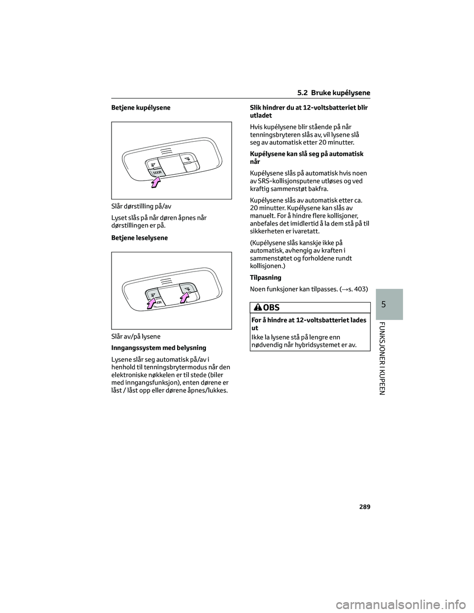 TOYOTA YARIS CROSS 2021  Instruksjoner for bruk (in Norwegian) Betjene kupélysene
Lyset slås på når døren åpnes når
dørstillingen er på.
Betjene leselysene
Inngangssystem med belysning
Lysene slår seg automatisk på/av i
henhold til tenningsbrytermodus 