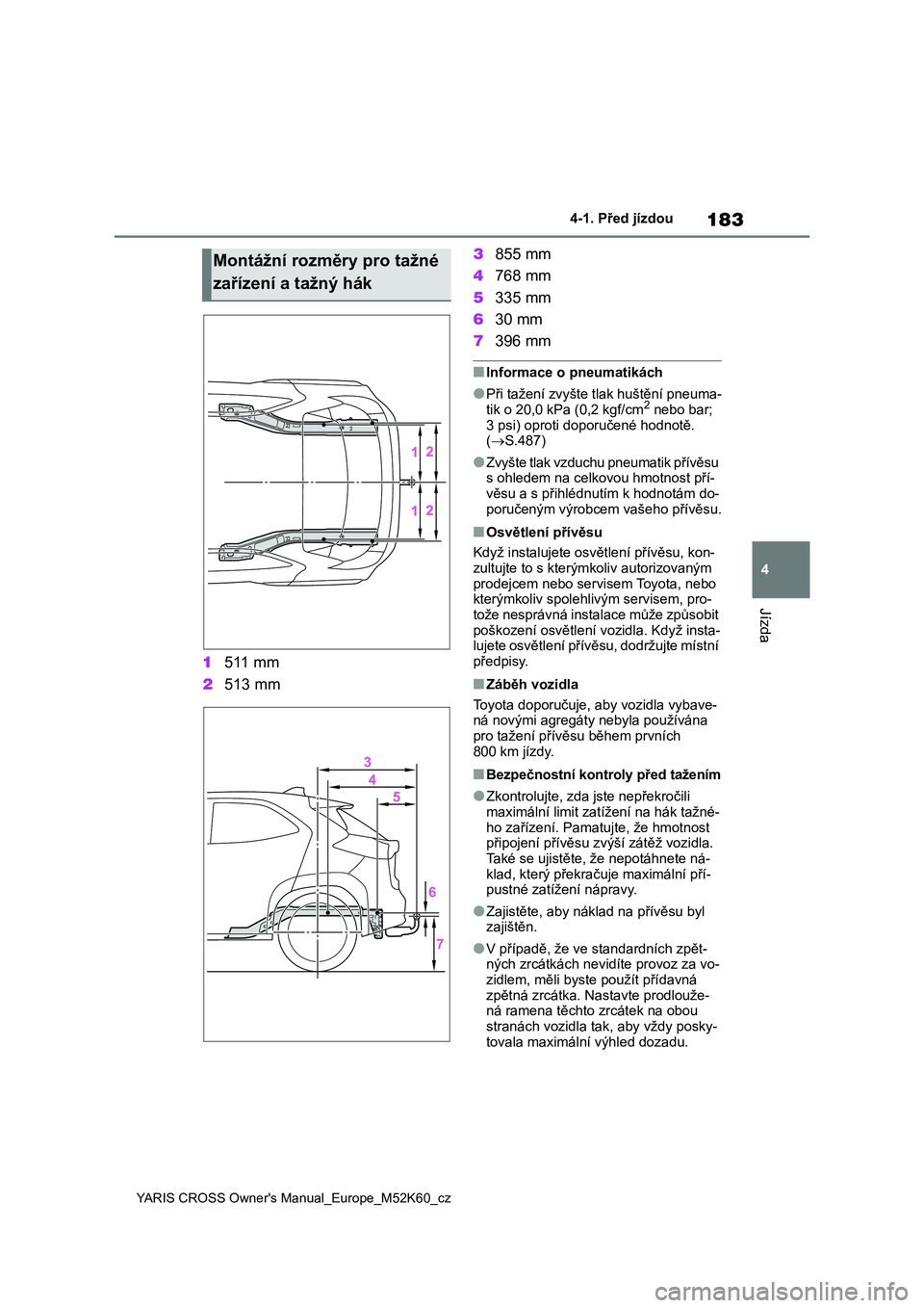 TOYOTA YARIS CROSS 2021  Návod na použití (in Czech) 183
4
YARIS CROSS Owner's Manual_Europe_M52K60_cz
4-1. Před jízdou
Jízda
1511 mm 
2 513 mm 
3 855 mm 
4 768 mm 
5 335 mm 
6 30 mm 
7 396 mm
■Informace o pneumatikách
●Při tažení zvyšte