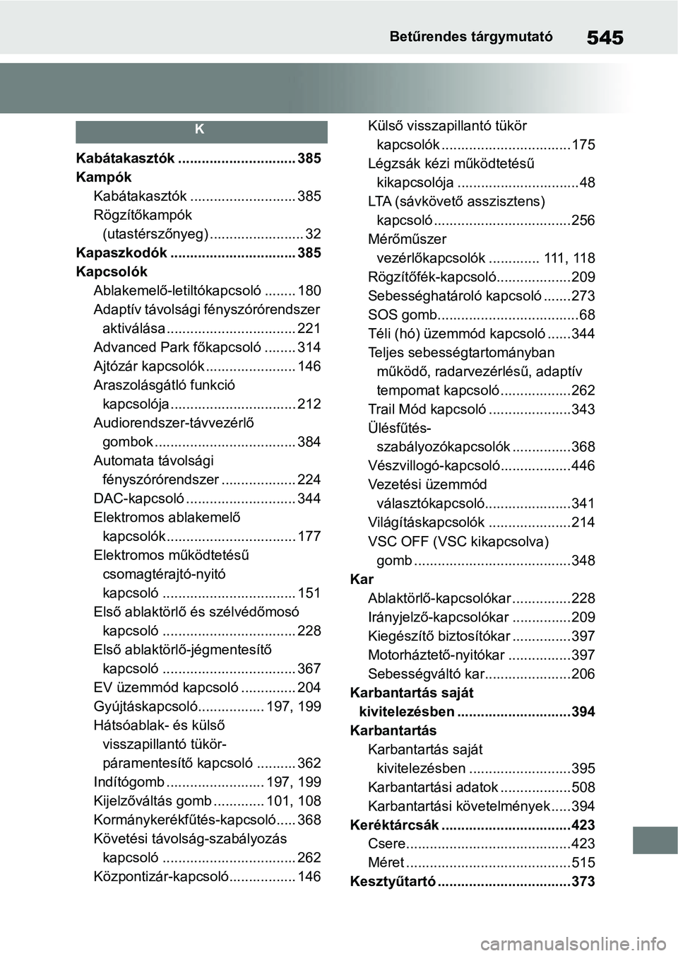 TOYOTA YARIS CROSS 2021 Kezelési útmutató (in Hungarian) 545Betűrendes tárgymutató
K
Kabátakasztók .............................. 385
Kampók Kabátakasztók ........................... 385
Rögzítőkampók (utastérszőnyeg) ........................ TOYOTA YARIS CROSS 2021 Kezelési útmutató (in Hungarian) 545Betűrendes tárgymutató
K
Kabátakasztók .............................. 385
Kampók Kabátakasztók ........................... 385
Rögzítőkampók (utastérszőnyeg) ........................