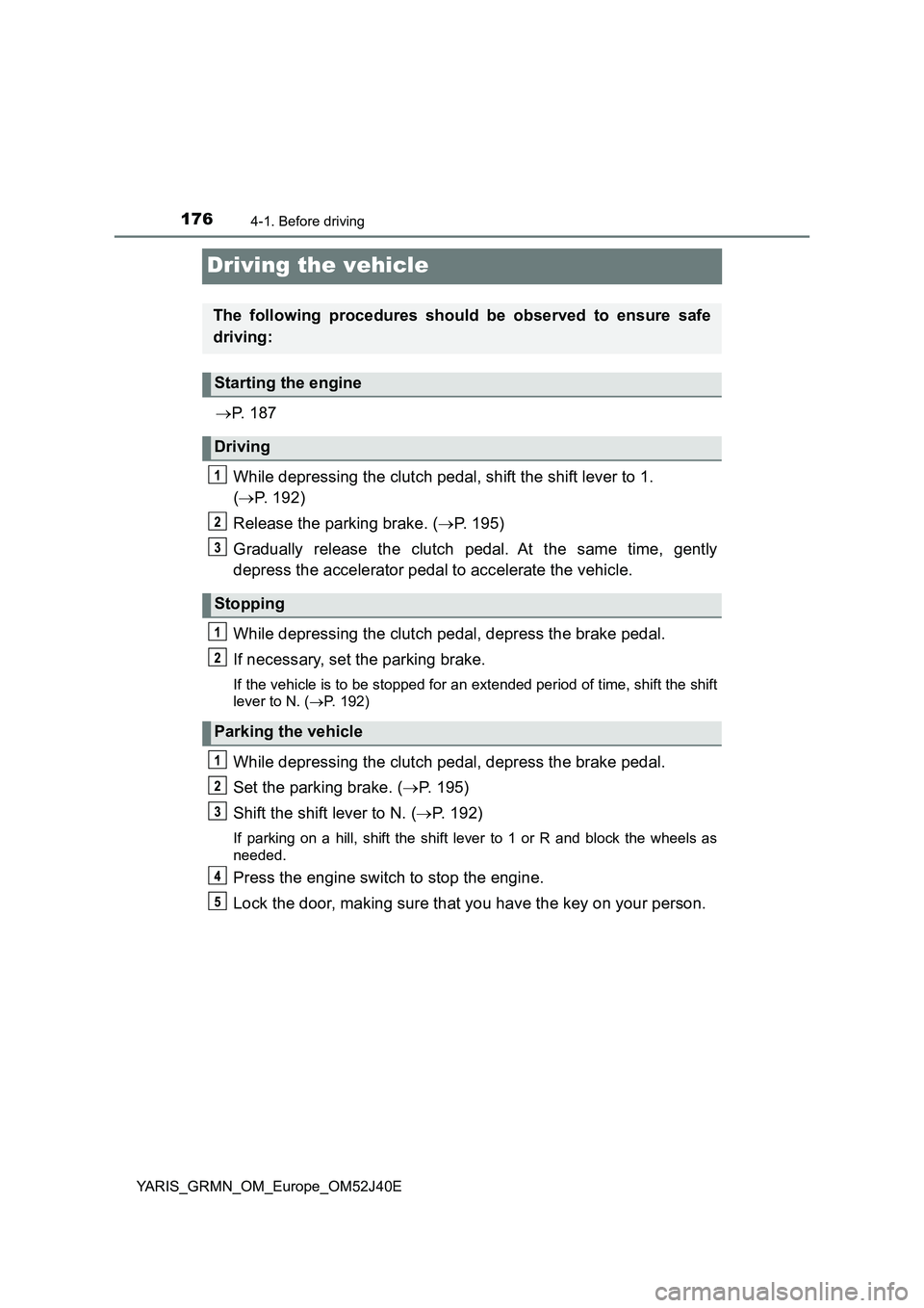 TOYOTA YARIS GRMN 2017 Owners Manual 1764-1. Before driving
YARIS_GRMN_OM_Europe_OM52J40E
Driving the vehicle
P. 1 8 7
While depressing the clutch pedal, shift the shift lever to 1.
( P. 192)
Release the parking brake. ( P. TOYOTA YARIS GRMN 2017 Owners Manual 1764-1. Before driving
YARIS_GRMN_OM_Europe_OM52J40E
Driving the vehicle
P. 1 8 7
While depressing the clutch pedal, shift the shift lever to 1.
( P. 192)
Release the parking brake. ( P.