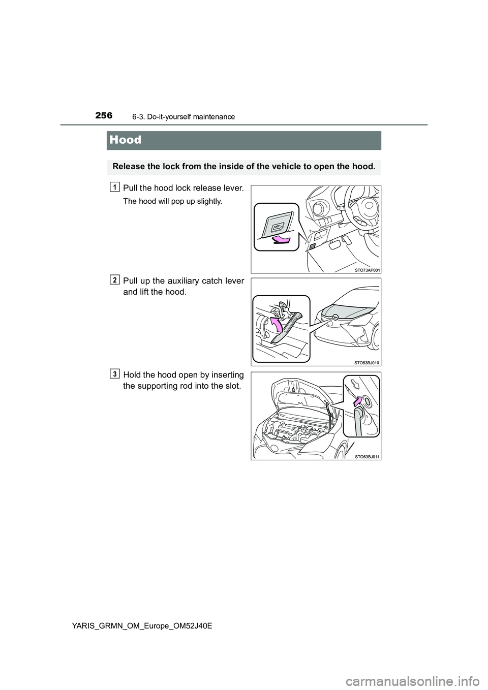 TOYOTA YARIS GRMN 2017 Owners Manual 2566-3. Do-it-yourself maintenance
YARIS_GRMN_OM_Europe_OM52J40E
Hood
Pull the hood lock release lever.
The hood will pop up slightly.
Pull up the auxiliary catch lever
and lift the hood.
Hold the h TOYOTA YARIS GRMN 2017 Owners Manual 2566-3. Do-it-yourself maintenance
YARIS_GRMN_OM_Europe_OM52J40E
Hood
Pull the hood lock release lever.
The hood will pop up slightly.
Pull up the auxiliary catch lever
and lift the hood.
Hold the h