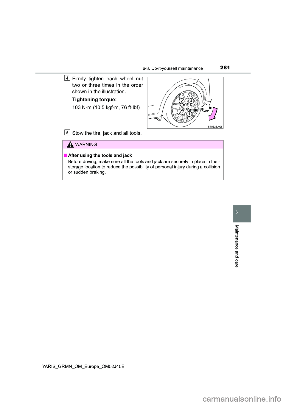TOYOTA YARIS GRMN 2017 Owners Manual 2816-3. Do-it-yourself maintenance
YARIS_GRMN_OM_Europe_OM52J40E
6
Maintenance and care
Firmly tighten each wheel nut
two or three times in the order
shown in the illustration.
Tightening torque:
TOYOTA YARIS GRMN 2017 Owners Manual 2816-3. Do-it-yourself maintenance
YARIS_GRMN_OM_Europe_OM52J40E
6
Maintenance and care
Firmly tighten each wheel nut
two or three times in the order
shown in the illustration.
Tightening torque:
