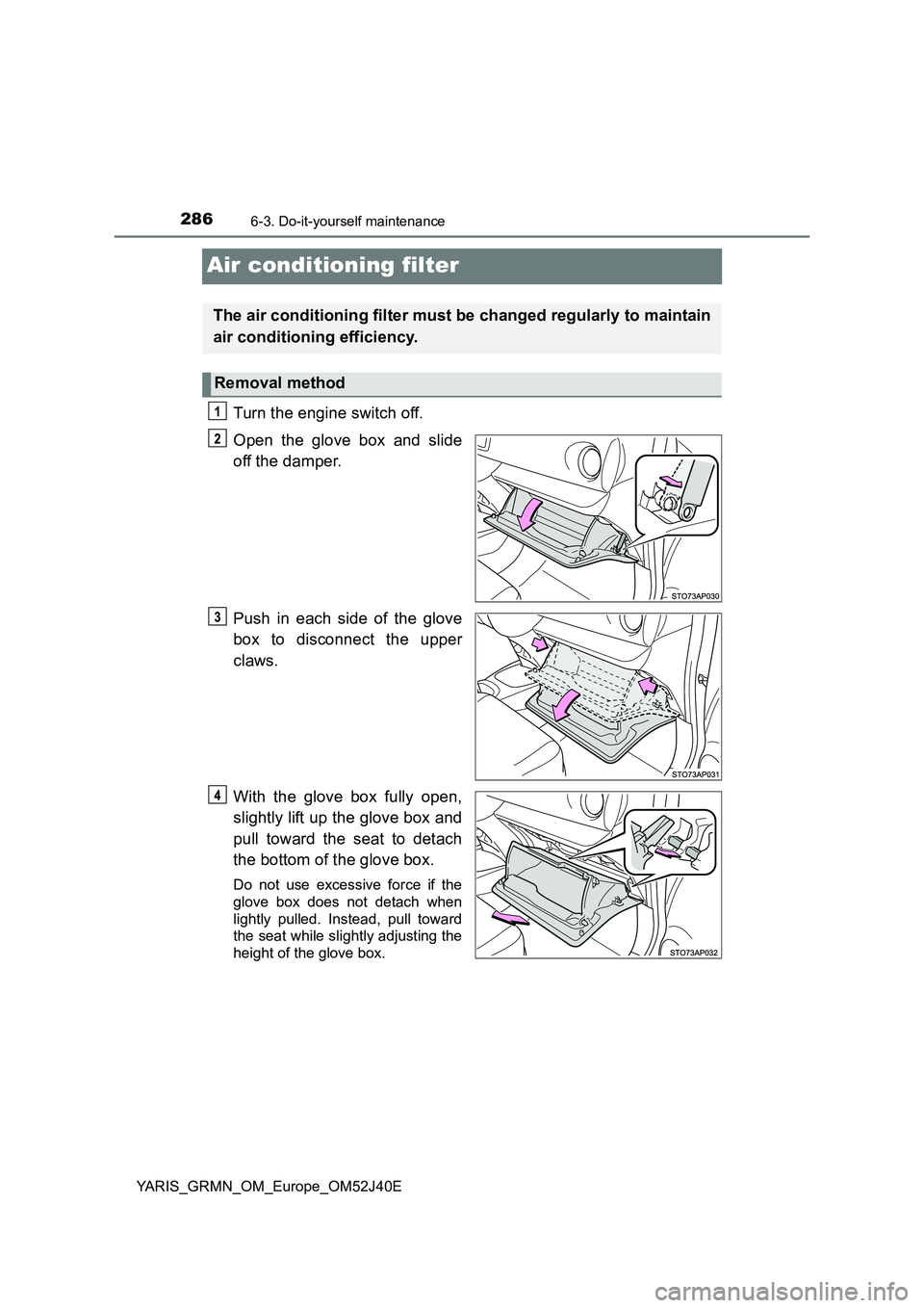 TOYOTA YARIS GRMN 2017 Owners Manual 2866-3. Do-it-yourself maintenance
YARIS_GRMN_OM_Europe_OM52J40E
Air conditioning filter
Turn the engine switch off.
Open the glove box and slide
off the damper.
Push in each side of the glove
box TOYOTA YARIS GRMN 2017 Owners Manual 2866-3. Do-it-yourself maintenance
YARIS_GRMN_OM_Europe_OM52J40E
Air conditioning filter
Turn the engine switch off.
Open the glove box and slide
off the damper.
Push in each side of the glove
box