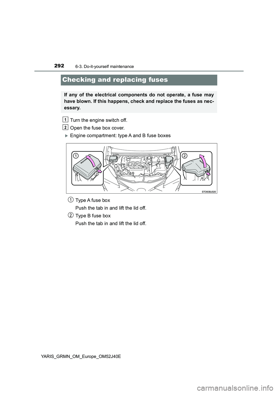TOYOTA YARIS GRMN 2017  Owners Manual 2926-3. Do-it-yourself maintenance
YARIS_GRMN_OM_Europe_OM52J40E
Checking and replacing fuses
Turn the engine switch off. 
Open the fuse box cover.
Engine compartment: type A and B fuse boxes 
Type