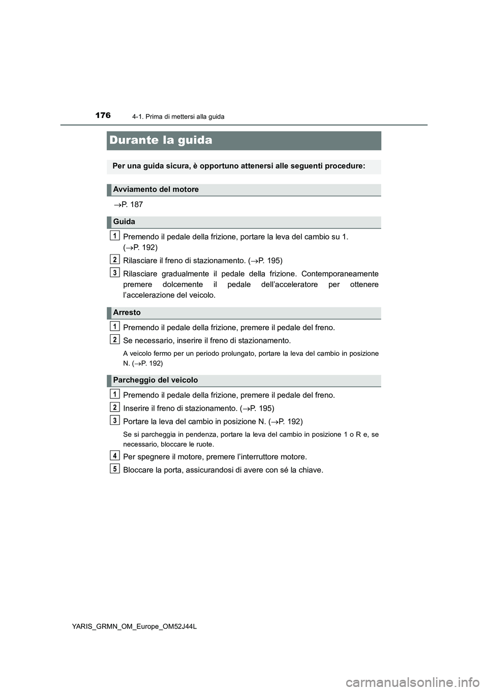 TOYOTA YARIS GRMN 2017 Manuale duso (in Italian) 1764-1. Prima di mettersi alla guida
YARIS_GRMN_OM_Europe_OM52J44L
Durante la guida
P. 187
Premendo il pedale della frizione, portare la leva del cambio su 1.
( P. 192)
Rilasciare il freno d TOYOTA YARIS GRMN 2017 Manuale duso (in Italian) 1764-1. Prima di mettersi alla guida
YARIS_GRMN_OM_Europe_OM52J44L
Durante la guida
P. 187
Premendo il pedale della frizione, portare la leva del cambio su 1.
( P. 192)
Rilasciare il freno d