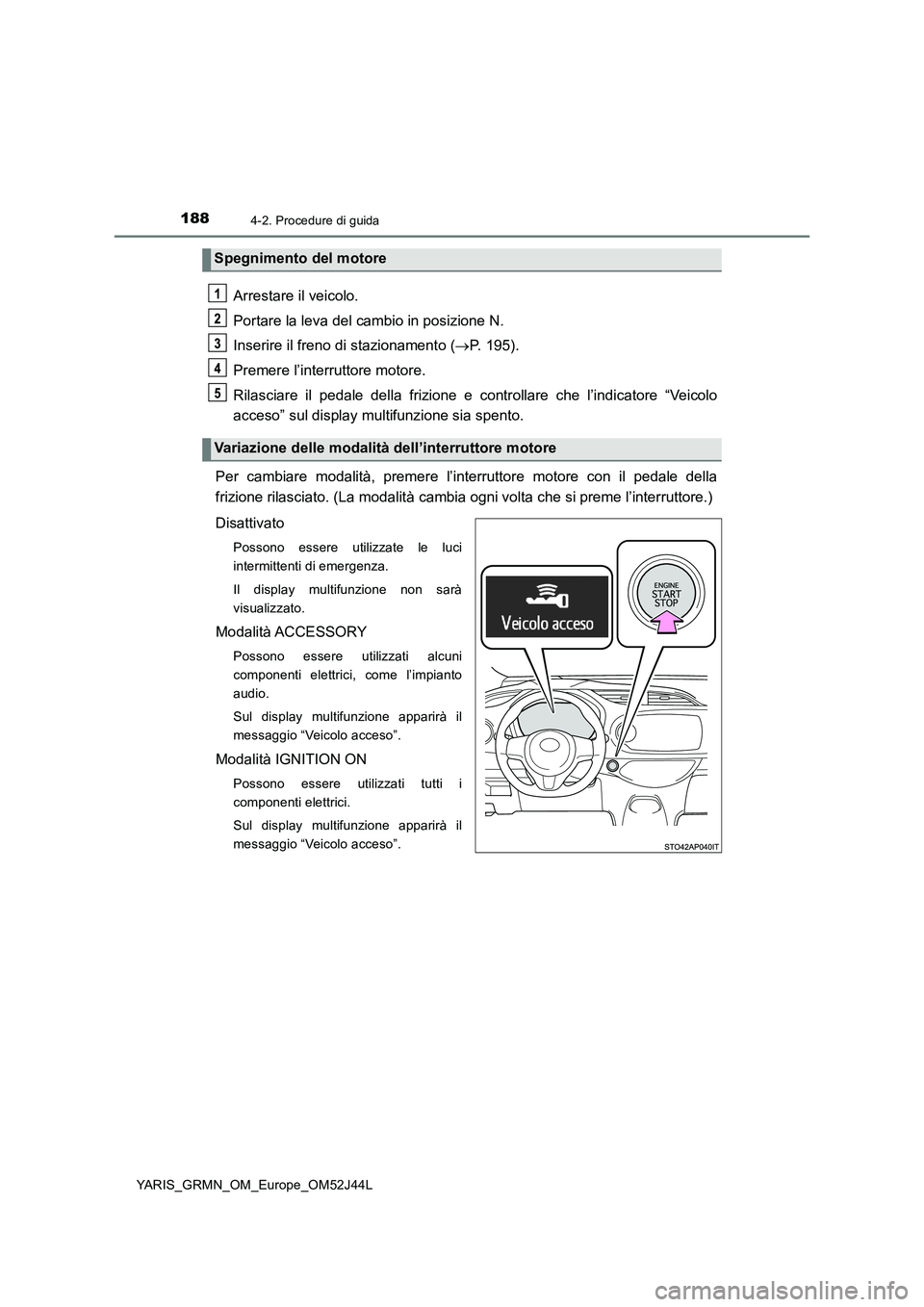 TOYOTA YARIS GRMN 2017 Manuale duso (in Italian) 1884-2. Procedure di guida
YARIS_GRMN_OM_Europe_OM52J44L
Arrestare il veicolo.
Portare la leva del cambio in posizione N.
Inserire il freno di stazionamento ( P. 195).
Premere l’interruttore m TOYOTA YARIS GRMN 2017 Manuale duso (in Italian) 1884-2. Procedure di guida
YARIS_GRMN_OM_Europe_OM52J44L
Arrestare il veicolo.
Portare la leva del cambio in posizione N.
Inserire il freno di stazionamento ( P. 195).
Premere l’interruttore m
