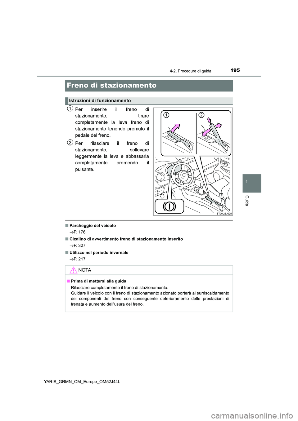 TOYOTA YARIS GRMN 2017 Manuale duso (in Italian) 195
4
4-2. Procedure di guida
Guida
YARIS_GRMN_OM_Europe_OM52J44L
Freno di stazionamento
Per inserire il freno di
stazionamento, tirare
completamente la leva freno di
stazionamento tenendo premuto i TOYOTA YARIS GRMN 2017 Manuale duso (in Italian) 195
4
4-2. Procedure di guida
Guida
YARIS_GRMN_OM_Europe_OM52J44L
Freno di stazionamento
Per inserire il freno di
stazionamento, tirare
completamente la leva freno di
stazionamento tenendo premuto i