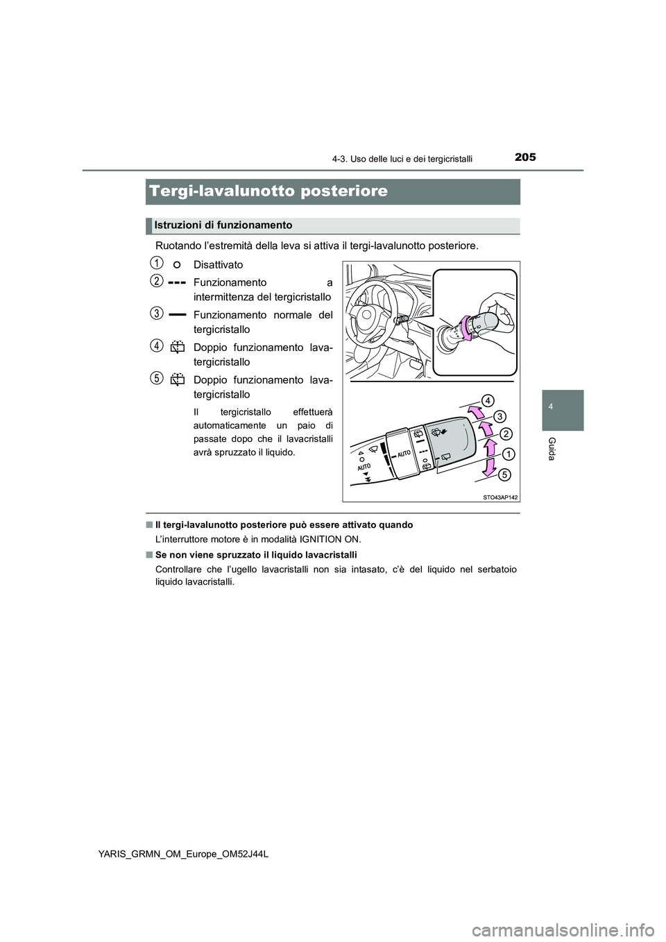 TOYOTA YARIS GRMN 2017  Manuale duso (in Italian) 205
4
4-3. Uso delle luci e dei tergicristalli
Guida
YARIS_GRMN_OM_Europe_OM52J44L
Tergi-lavalunotto posteriore
Ruotando l’estremità della leva si attiva il tergi-lavalunotto posteriore. 
Disattiva