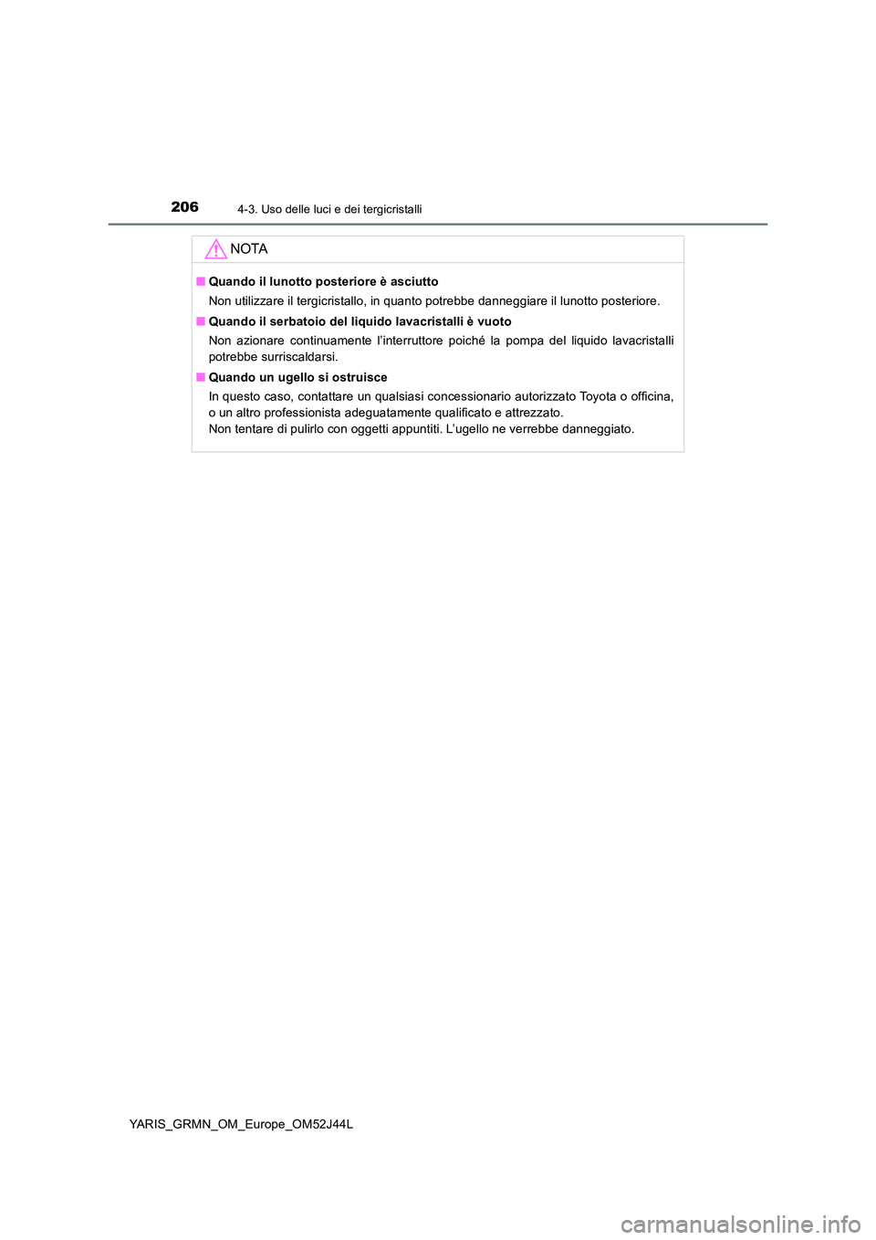 TOYOTA YARIS GRMN 2017  Manuale duso (in Italian) 2064-3. Uso delle luci e dei tergicristalli
YARIS_GRMN_OM_Europe_OM52J44L
NOTA
■Quando il lunotto posteriore è asciutto 
Non utilizzare il tergicristallo, in quanto potrebbe danneggiare il lunotto 