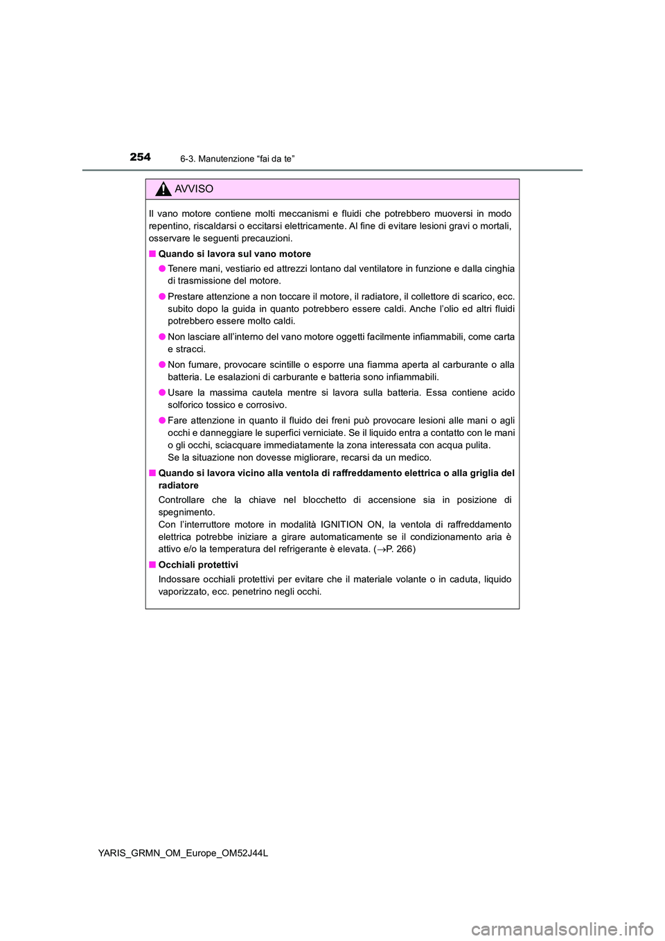 TOYOTA YARIS GRMN 2017  Manuale duso (in Italian) 2546-3. Manutenzione “fai da te”
YARIS_GRMN_OM_Europe_OM52J44L
AVVISO
Il vano motore contiene molti meccanismi e fluidi che potrebbero muoversi in modo 
repentino, riscaldarsi o eccitarsi elettric