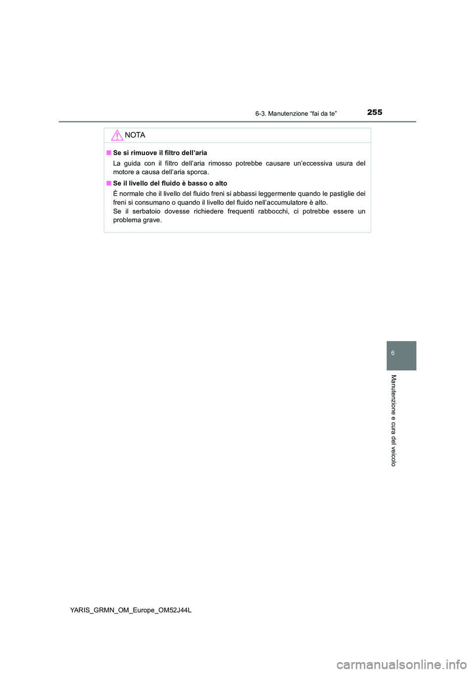 TOYOTA YARIS GRMN 2017  Manuale duso (in Italian) 2556-3. Manutenzione “fai da te”
YARIS_GRMN_OM_Europe_OM52J44L
6
Manutenzione e cura del veicolo
NOTA
■Se si rimuove il filtro dell’aria 
La guida con il filtro dell’aria rimosso potrebbe ca