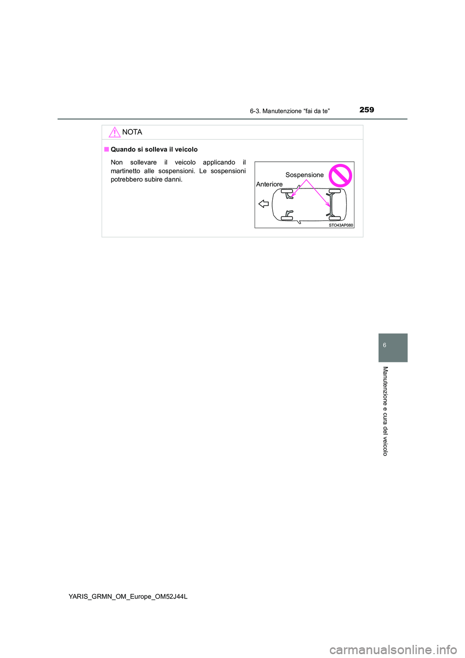 TOYOTA YARIS GRMN 2017  Manuale duso (in Italian) 2596-3. Manutenzione “fai da te”
YARIS_GRMN_OM_Europe_OM52J44L
6
Manutenzione e cura del veicolo
NOTA
■Quando si solleva il veicolo
Non sollevare il veicolo applicando il 
martinetto alle sospen