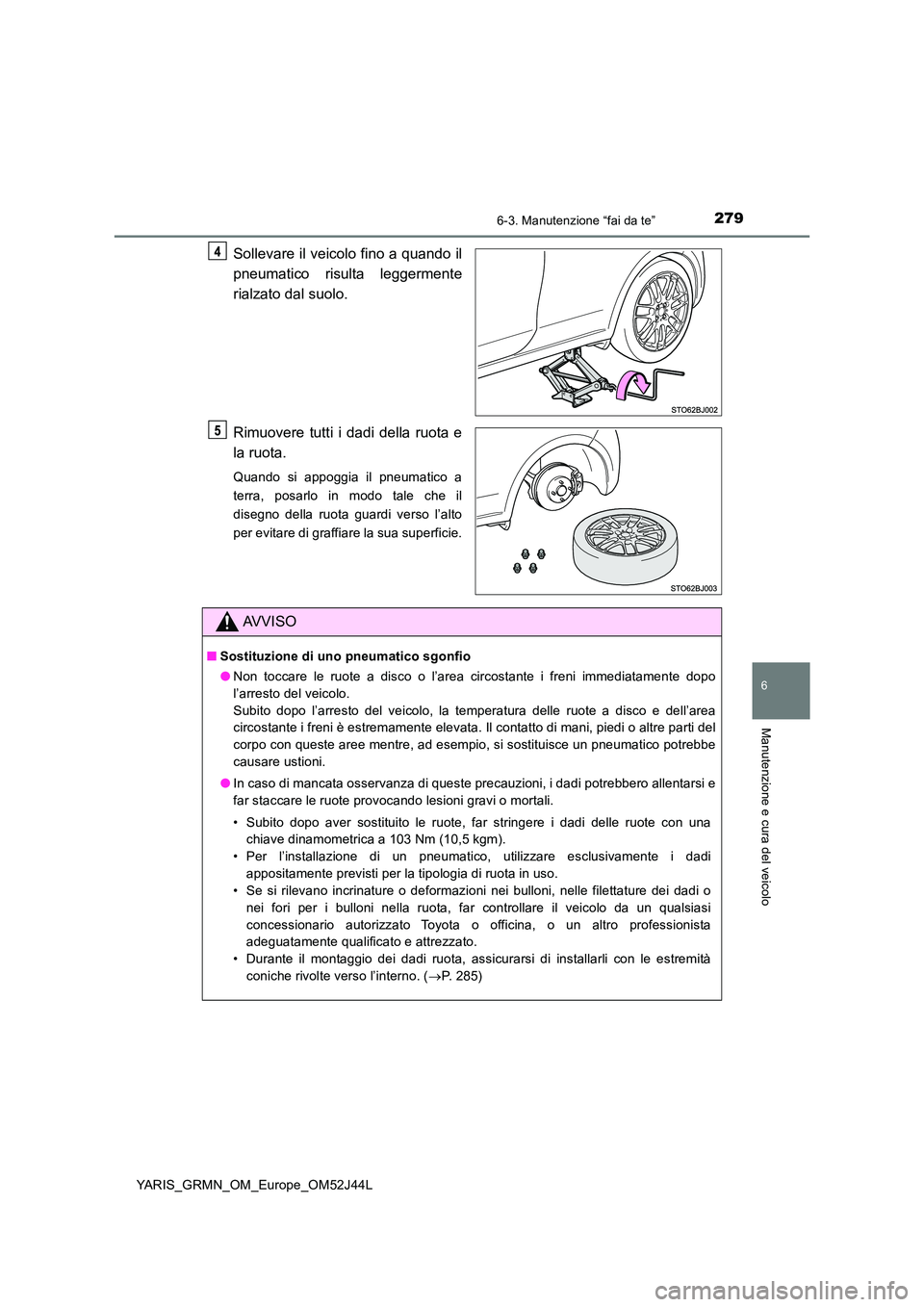 TOYOTA YARIS GRMN 2017  Manuale duso (in Italian) 2796-3. Manutenzione “fai da te”
YARIS_GRMN_OM_Europe_OM52J44L
6
Manutenzione e cura del veicolo
Sollevare il veicolo fino a quando il 
pneumatico risulta leggermente 
rialzato dal suolo. 
Rimuove
