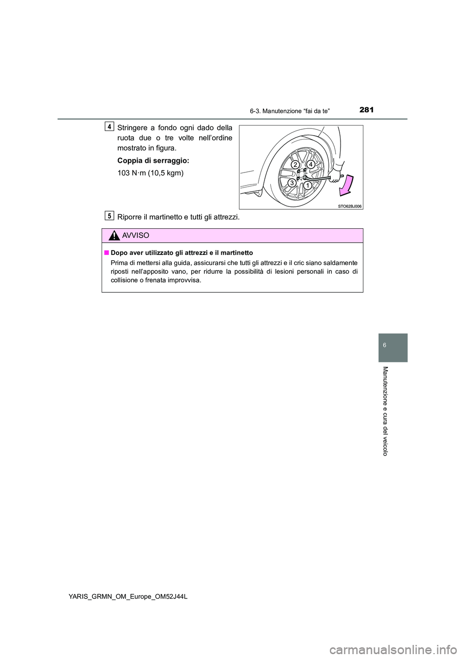 TOYOTA YARIS GRMN 2017  Manuale duso (in Italian) 2816-3. Manutenzione “fai da te”
YARIS_GRMN_OM_Europe_OM52J44L
6
Manutenzione e cura del veicolo
Stringere a fondo ogni dado della 
ruota due o tre volte nell’ordine 
mostrato in figura. 
Coppia