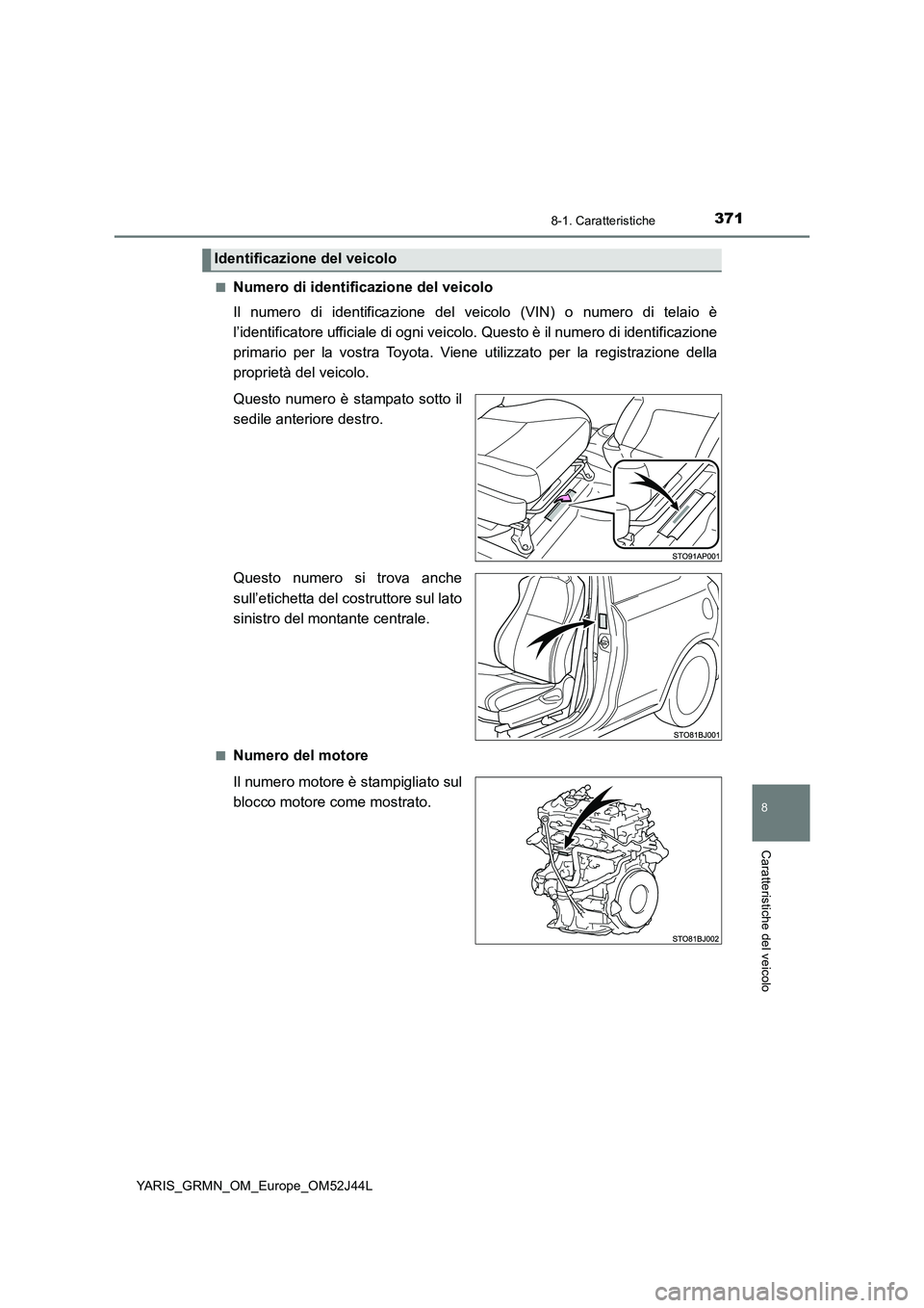 TOYOTA YARIS GRMN 2017  Manuale duso (in Italian) 3718-1. Caratteristiche
8
Caratteristiche del veicolo
YARIS_GRMN_OM_Europe_OM52J44L 
■Numero di identificazione del veicolo 
Il numero di identificazione del ve icolo (VIN) o numero di telaio è 
l