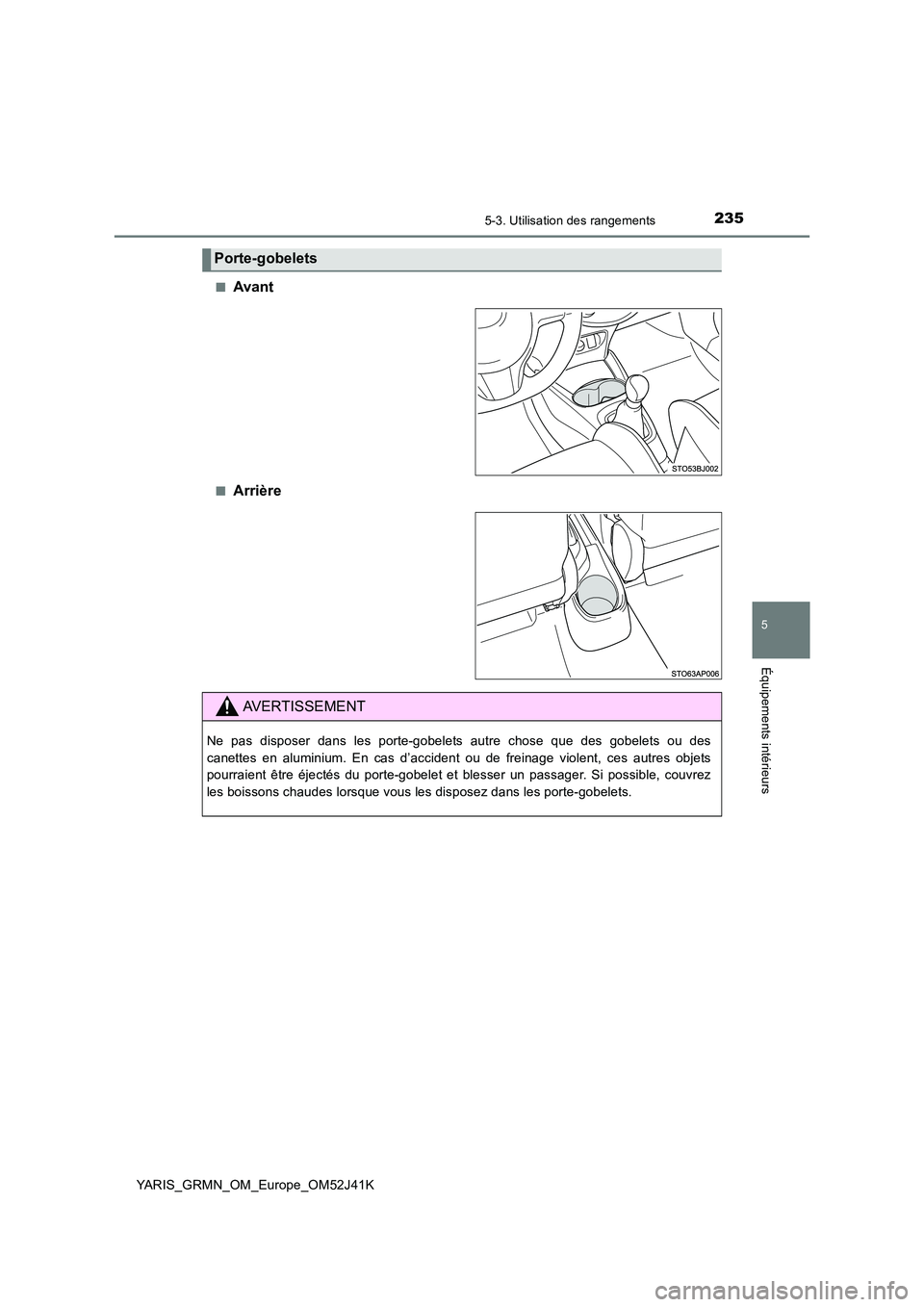 TOYOTA YARIS GRMN 2017  Notices Demploi (in French) 2355-3. Utilisation des rangements
YARIS_GRMN_OM_Europe_OM52J41K
5
Équipements intérieurs
■Avant
■Arrière
Porte-gobelets
AVERTISSEMENT
Ne pas disposer dans les porte-gobelets autre chose que de