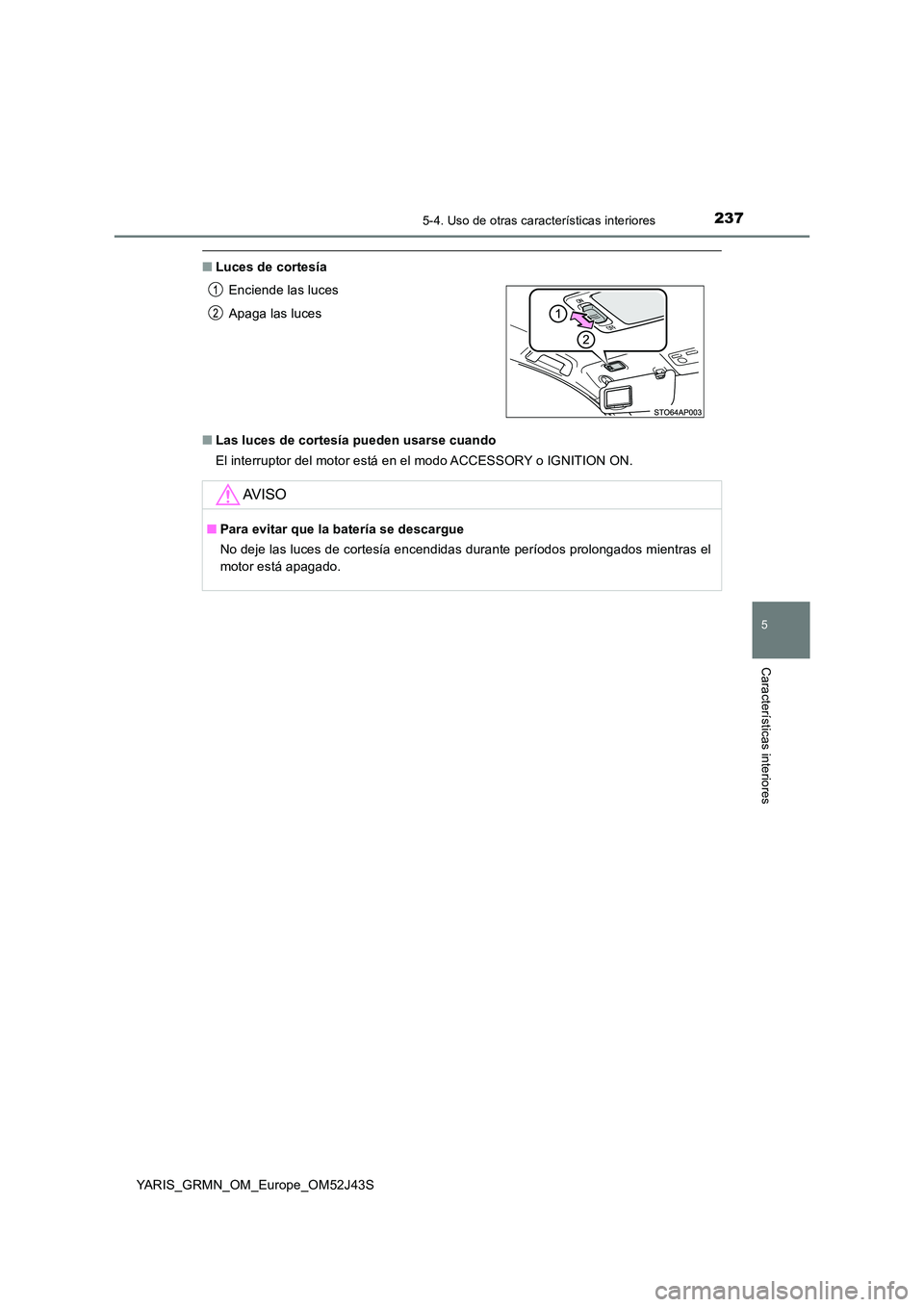 TOYOTA YARIS GRMN 2017  Manuale de Empleo (in Spanish) 2375-4. Uso de otras características interiores
YARIS_GRMN_OM_Europe_OM52J43S
5
Características interiores
■Luces de cortesía 
■ Las luces de cortesía pueden usarse cuando 
El interruptor del 