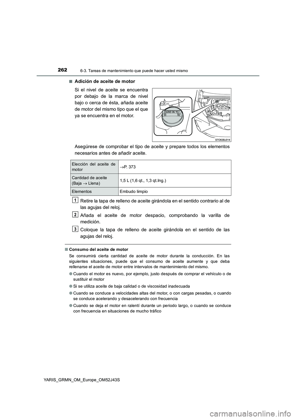 TOYOTA YARIS GRMN 2017 Manuale de Empleo (in Spanish) 2626-3. Tareas de mantenimiento que puede hacer usted mismo
YARIS_GRMN_OM_Europe_OM52J43S
■Adición de aceite de motor
Si el nivel de aceite se encuentra
por debajo de la marca de nivel
bajo o ce TOYOTA YARIS GRMN 2017 Manuale de Empleo (in Spanish) 2626-3. Tareas de mantenimiento que puede hacer usted mismo
YARIS_GRMN_OM_Europe_OM52J43S
■Adición de aceite de motor
Si el nivel de aceite se encuentra
por debajo de la marca de nivel
bajo o ce