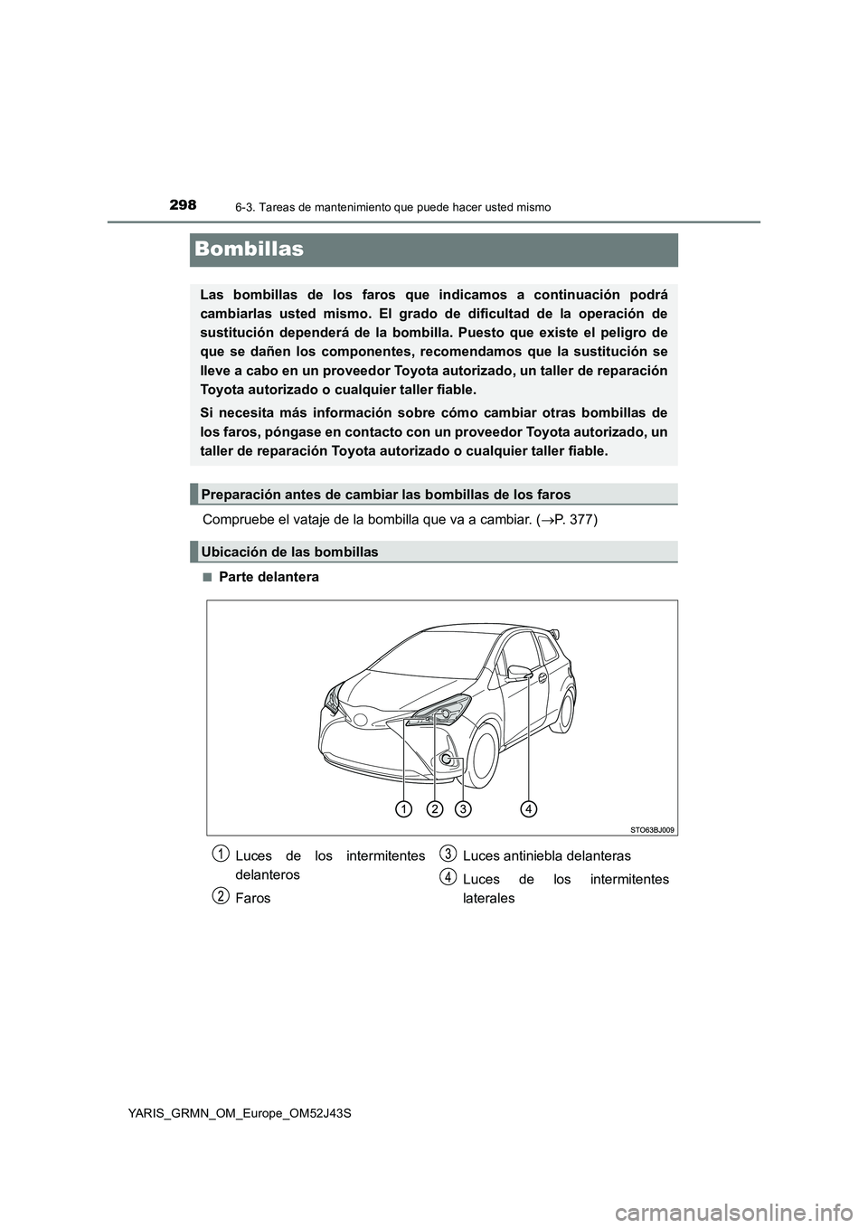 TOYOTA YARIS GRMN 2017  Manuale de Empleo (in Spanish) 2986-3. Tareas de mantenimiento que puede hacer usted mismo
YARIS_GRMN_OM_Europe_OM52J43S
Bombillas
Compruebe el vataje de la bombilla que va a cambiar. (P. 377)
■Parte delantera
Las bombillas de
