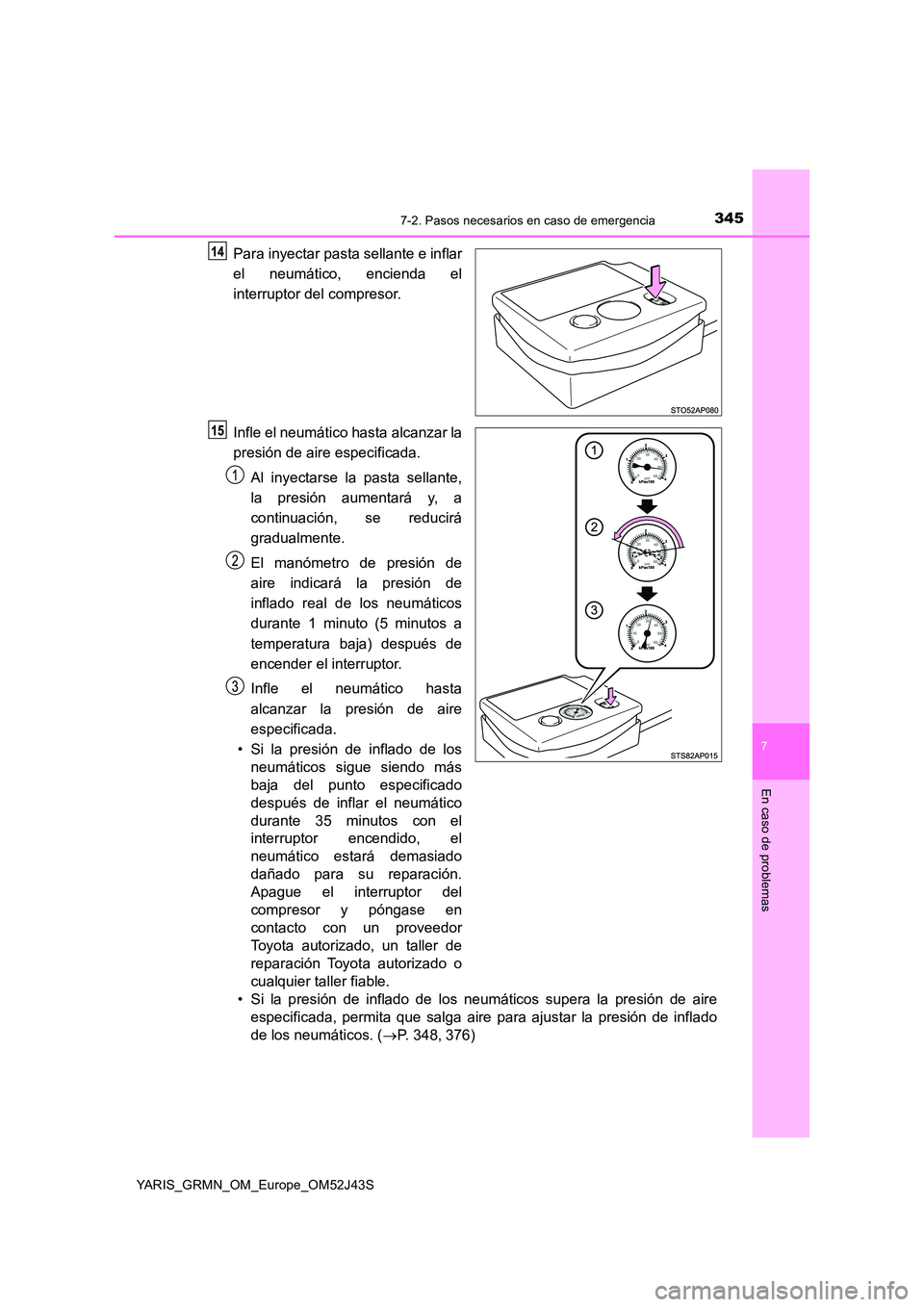 TOYOTA YARIS GRMN 2017  Manuale de Empleo (in Spanish) 3457-2. Pasos necesarios en caso de emergencia
YARIS_GRMN_OM_Europe_OM52J43S
7
En caso de problemas
Para inyectar pasta sellante e inflar 
el neumático, encienda el 
interruptor del compresor. 
Infle