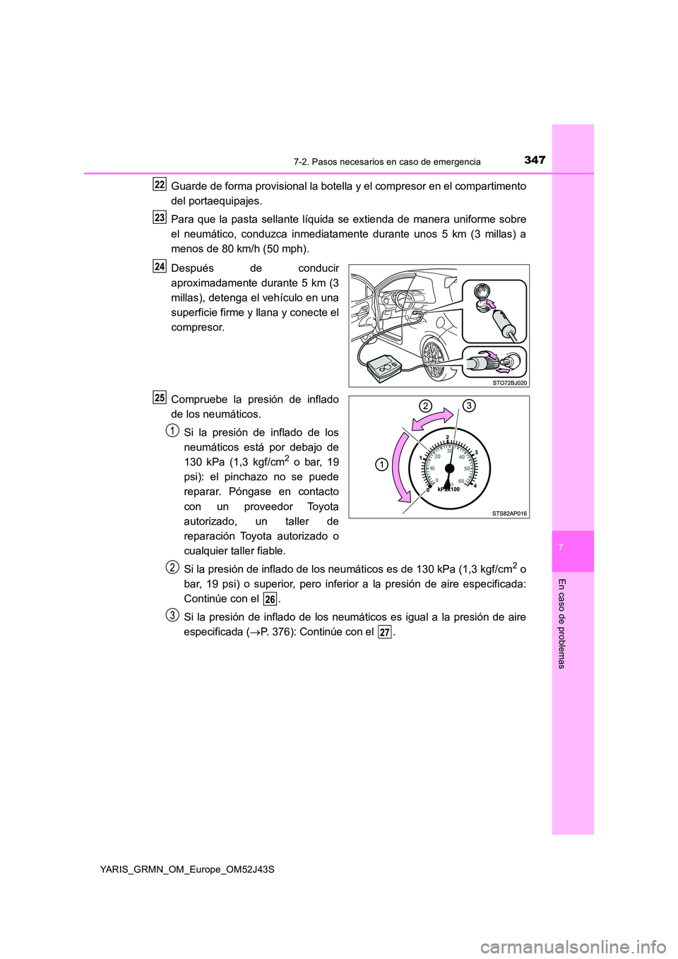 TOYOTA YARIS GRMN 2017  Manuale de Empleo (in Spanish) 3477-2. Pasos necesarios en caso de emergencia
YARIS_GRMN_OM_Europe_OM52J43S
7
En caso de problemas
Guarde de forma provisional la botella y el compresor en el compartimento 
del portaequipajes. 
Para