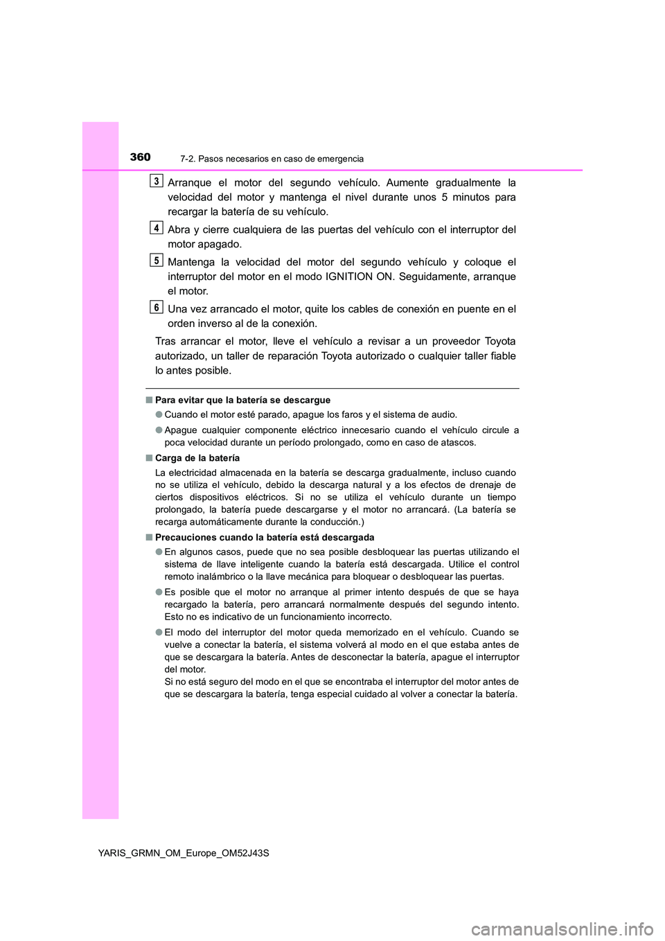 TOYOTA YARIS GRMN 2017  Manuale de Empleo (in Spanish) 3607-2. Pasos necesarios en caso de emergencia
YARIS_GRMN_OM_Europe_OM52J43S
Arranque el motor del segundo vehículo. Aumente gradualmente la 
velocidad del motor y mantenga el nivel durante unos 5 mi