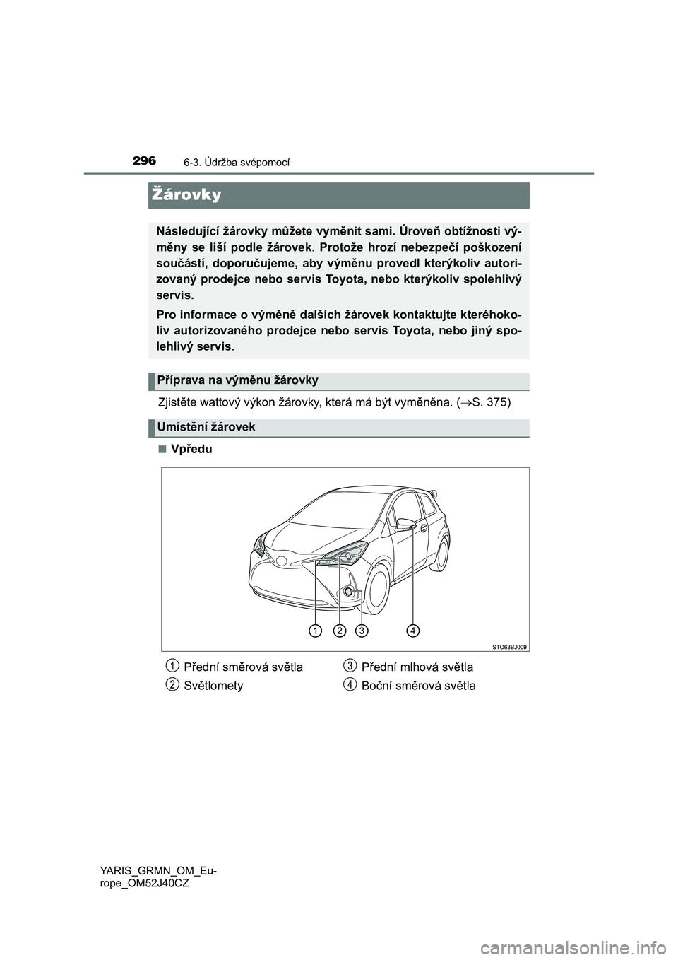TOYOTA YARIS GRMN 2017  Návod na použití (in Czech) 2966-3. Údržba svépomocí
YARIS_GRMN_OM_Eu-
rope_OM52J40CZ
Žárovky
Zjistěte wattový výkon žárovky, která má být vyměněna. (S. 375)
■Vpředu
Následující žárovky můžete vyměn