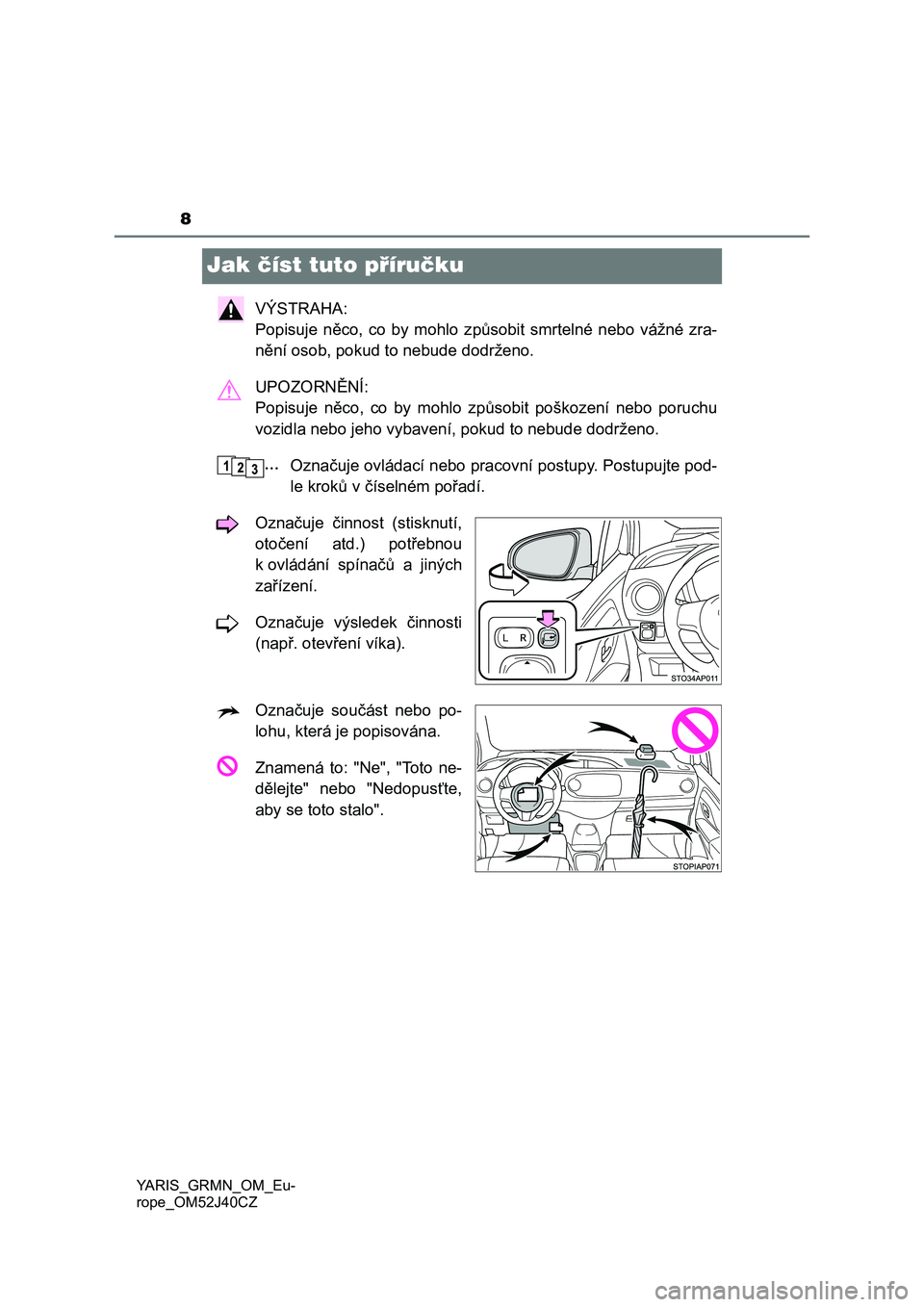 TOYOTA YARIS GRMN 2017  Návod na použití (in Czech) 8
YARIS_GRMN_OM_Eu-
rope_OM52J40CZ
Jak číst tuto příručku
VÝSTRAHA: 
Popisuje  něco,  co  by  mohlo  způsobit  smrtelné  nebo  vážné  zra-
nění osob, pokud to nebude dodrženo.
UPOZORNĚ