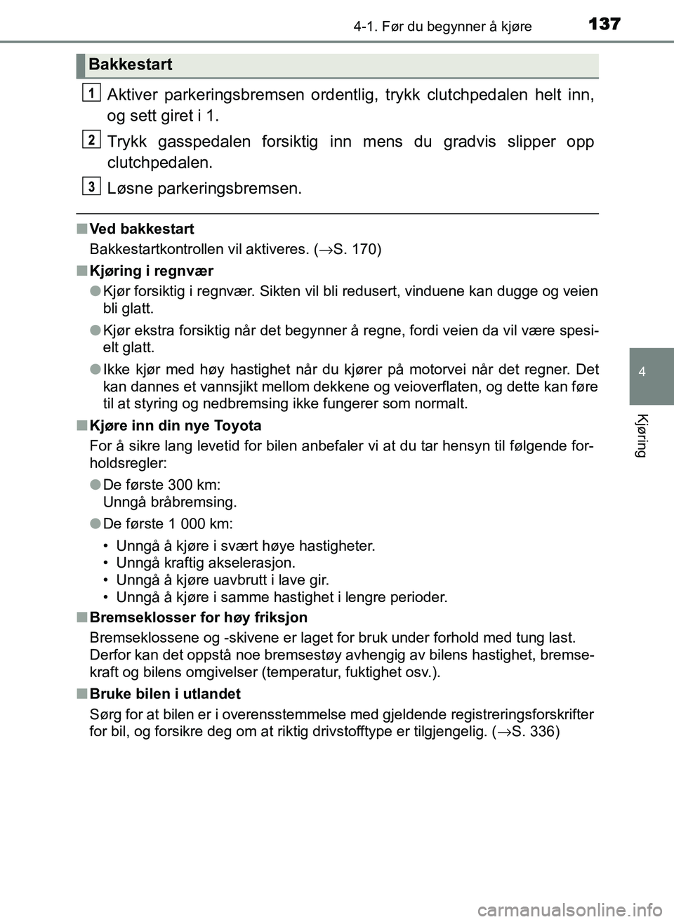 TOYOTA YARIS GRMN 2017  Instruksjoner for bruk (in Norwegian) 1374-1. Før du begynner å kjøre
4
Kjøring
OM52J40NO
Aktiver parkeringsbremsen ordentlig, trykk clutchpedalen helt inn,
og sett giret i 1.
Trykk gasspedalen forsiktig inn mens du gradvis slipper op