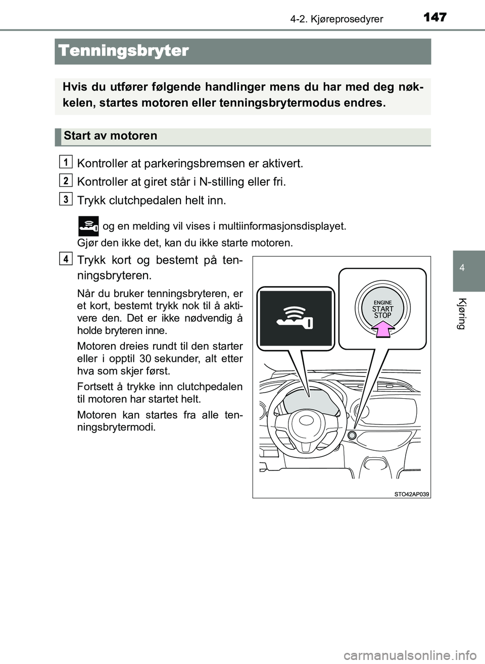 TOYOTA YARIS GRMN 2017  Instruksjoner for bruk (in Norwegian) 147
4
4-2. Kjøreprosedyrer
Kjøring
OM52J40NO
Tenningsbryter
Kontroller at parkeringsbremsen er aktivert.
Kontroller at giret står i N-stilling eller fri.
Trykk clutchpedalen helt inn.
 og en meldin
