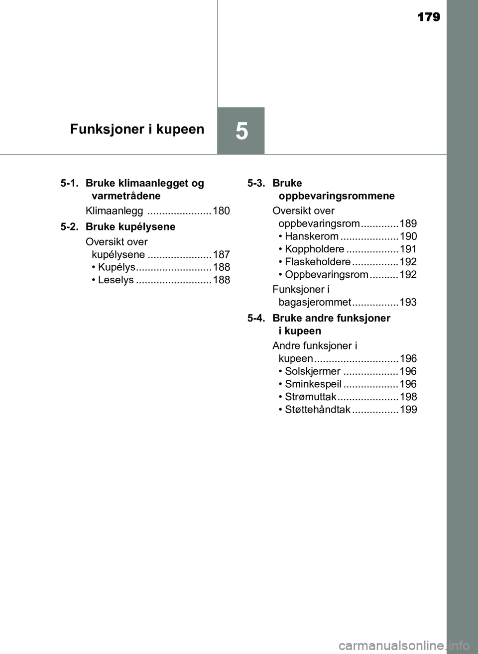 TOYOTA YARIS GRMN 2017  Instruksjoner for bruk (in Norwegian) 179
5Funksjoner i kupeen
OM52J40NO5-1. Bruke klimaanlegget og 
varmetrådene
Klimaanlegg ...................... 180
5-2. Bruke kupélysene Oversikt over kupélysene ...................... 187
• Kup