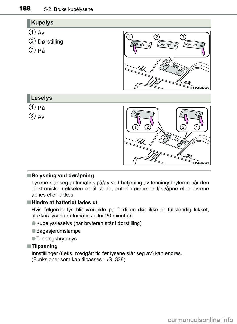 TOYOTA YARIS GRMN 2017  Instruksjoner for bruk (in Norwegian) 1885-2. Bruke kupélysene
OM52J40NO
Av
Dørstilling
På
På
Av
■Belysning ved døråpning
Lysene slår seg automatisk på/av ved betjening av tenningsbryteren når den
elektroniske nøkkelen er til 