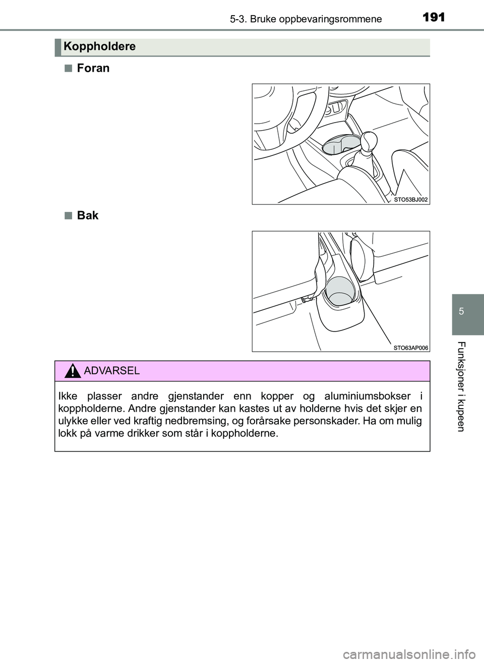 TOYOTA YARIS GRMN 2017  Instruksjoner for bruk (in Norwegian) 1915-3. Bruke oppbevaringsrommene
OM52J40NO
5
Funksjoner i kupeen
■Foran
■Bak
Koppholdere
ADVARSEL
Ikke plasser andre gjenstander enn kopper og aluminiumsbokser i
koppholderne. Andre gjenstander k