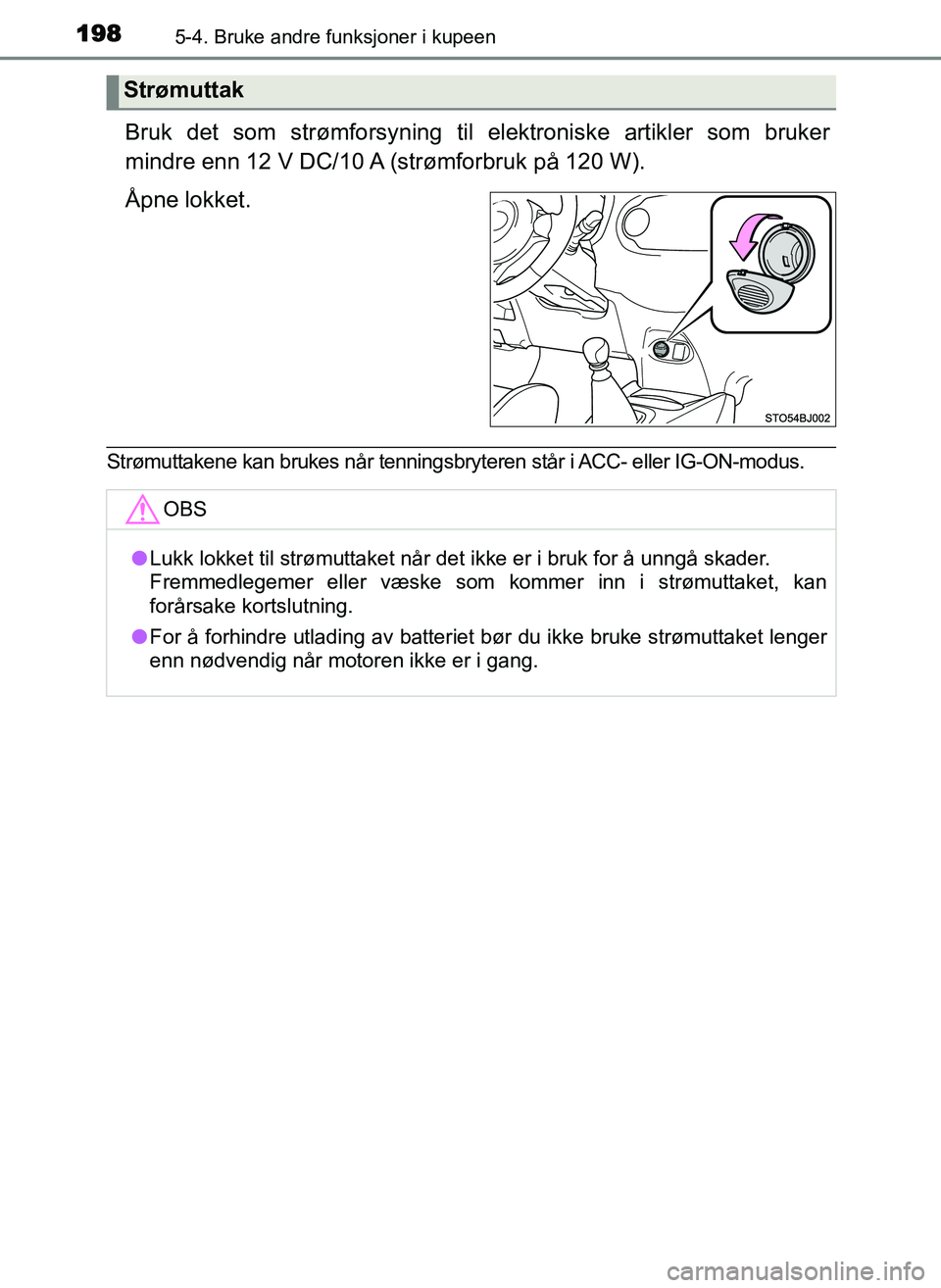 TOYOTA YARIS GRMN 2017  Instruksjoner for bruk (in Norwegian) 1985-4. Bruke andre funksjoner i kupeen
OM52J40NO
Bruk det som strømforsyning til elektroniske artikler som bruker
mindre enn 12 V DC/10 A (strømforbruk på 120 W).
Åpne lokket.
Strømuttakene kan 