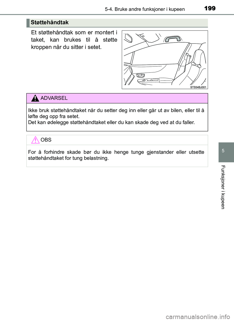 TOYOTA YARIS GRMN 2017  Instruksjoner for bruk (in Norwegian) 1995-4. Bruke andre funksjoner i kupeen
OM52J40NO
5
Funksjoner i kupeen
Et støttehåndtak som er montert i
taket, kan brukes til å støtte
kroppen når du sitter i setet.
Støttehåndtak
ADVARSEL
Ik