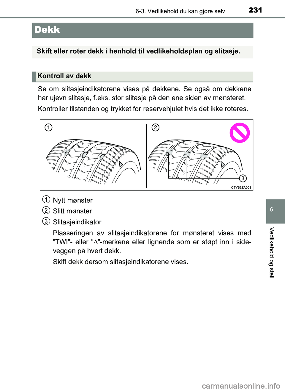 TOYOTA YARIS GRMN 2017 Instruksjoner for bruk (in Norwegian) 2316-3. Vedlikehold du kan gjøre selv
OM52J40NO
6
Vedlikehold og stell
Dekk
Se om slitasjeindikatorene vises på dekkene. Se også om dekkene
har ujevn slitasje, f.eks. stor slitasje på den ene side TOYOTA YARIS GRMN 2017 Instruksjoner for bruk (in Norwegian) 2316-3. Vedlikehold du kan gjøre selv
OM52J40NO
6
Vedlikehold og stell
Dekk
Se om slitasjeindikatorene vises på dekkene. Se også om dekkene
har ujevn slitasje, f.eks. stor slitasje på den ene side