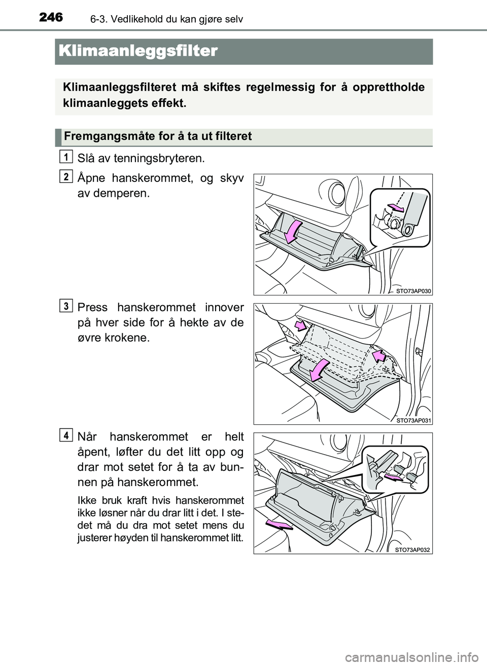 TOYOTA YARIS GRMN 2017 Instruksjoner for bruk (in Norwegian) 2466-3. Vedlikehold du kan gjøre selv
OM52J40NO
Klimaanleggsfilter
Slå av tenningsbryteren.
Åpne hanskerommet, og skyv
av demperen.
Press hanskerommet innover
på hver side for å hekte av de
øvre TOYOTA YARIS GRMN 2017 Instruksjoner for bruk (in Norwegian) 2466-3. Vedlikehold du kan gjøre selv
OM52J40NO
Klimaanleggsfilter
Slå av tenningsbryteren.
Åpne hanskerommet, og skyv
av demperen.
Press hanskerommet innover
på hver side for å hekte av de
øvre