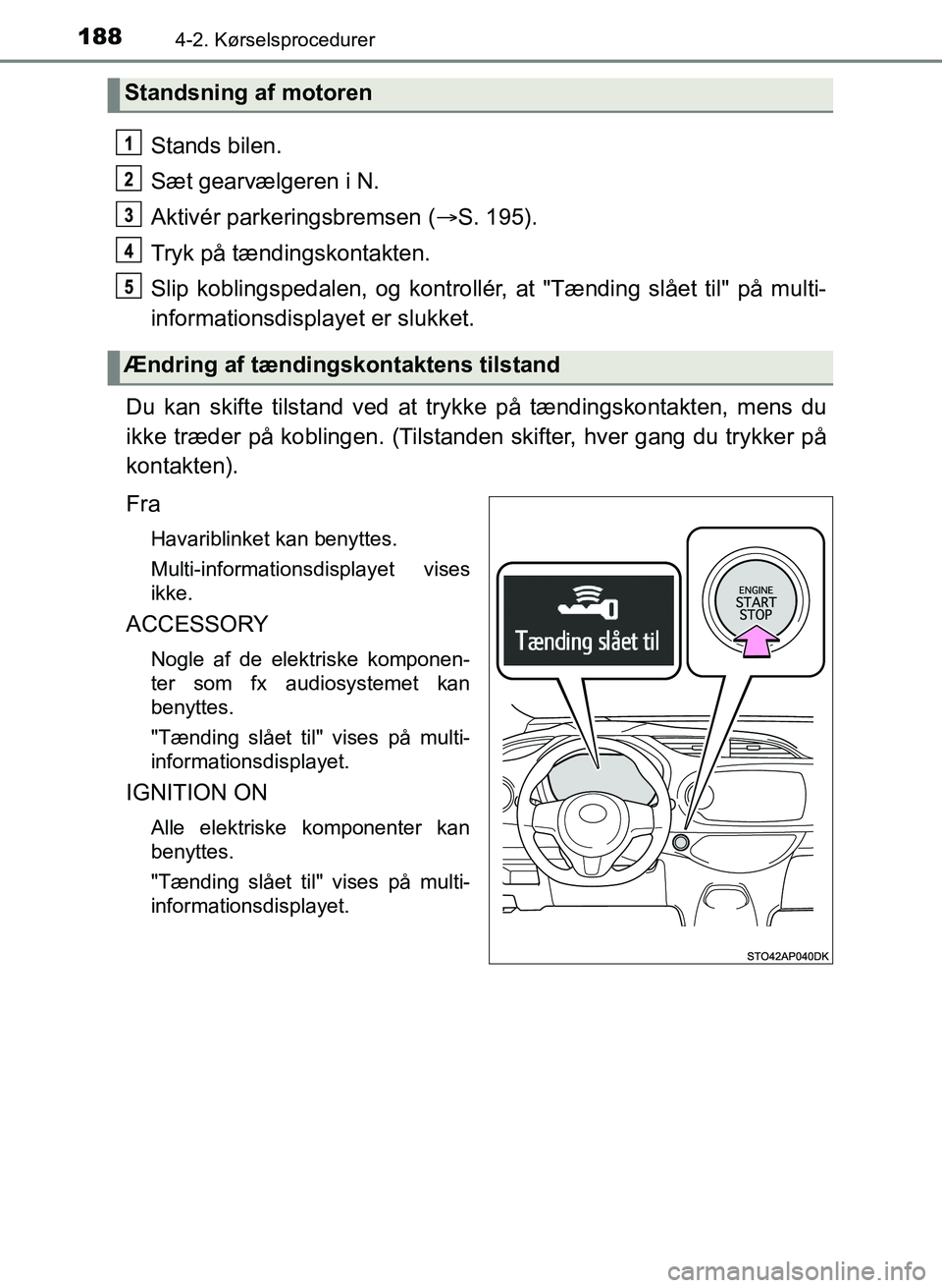 TOYOTA YARIS GRMN 2017  Brugsanvisning (in Danish) 1884-2. Kørselsprocedurer
YARIS_GRMN_OM_Euro-
pe_OM52J40DK
Stands bilen.
Sæt gearvælgeren i N.
Aktivér parkeringsbremsen (S. 195).
Tryk på tændingskontakten.
Slip koblingspedalen, og kontroll