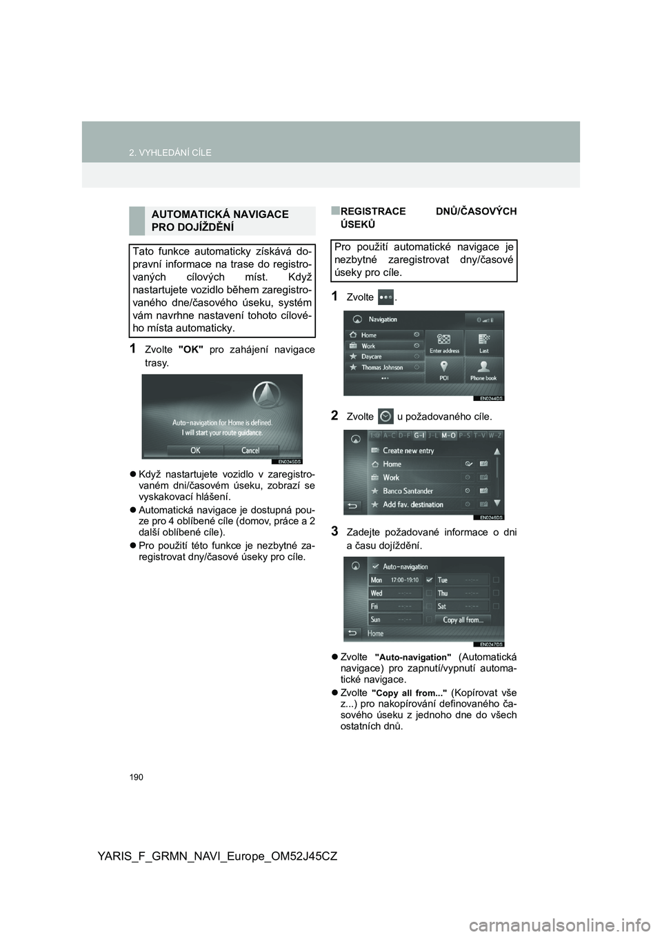 TOYOTA YARIS GRMN 2017  Návod na použití (in Czech) 190
2. VYHLEDÁNÍ CÍLE
YARIS_F_GRMN_NAVI_Europe_OM52J45CZ
1Zvolte "OK"  pro  zahájení  navigace 
trasy. 
 Když  nastartujete  vozidlo  v  zaregistro- vaném  dni/časovém  úseku,  zo