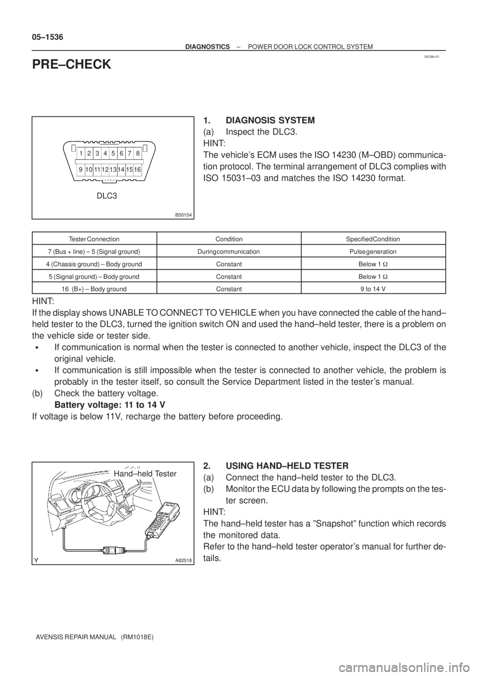 TOYOTA AVENSIS 2005  Service Repair Manual 05C86±01
B50154
12 345 67 8
9 11121314 151610
DLC3
A82518
Hand±held Tester
05±1536
± DIAGNOSTICSPOWER DOOR LOCK CONTROL SYSTEM
AVENSIS REPAIR MANUAL   (RM1018E)
PRE±CHECK
1. DIAGNOSIS SYSTEM
(a) 