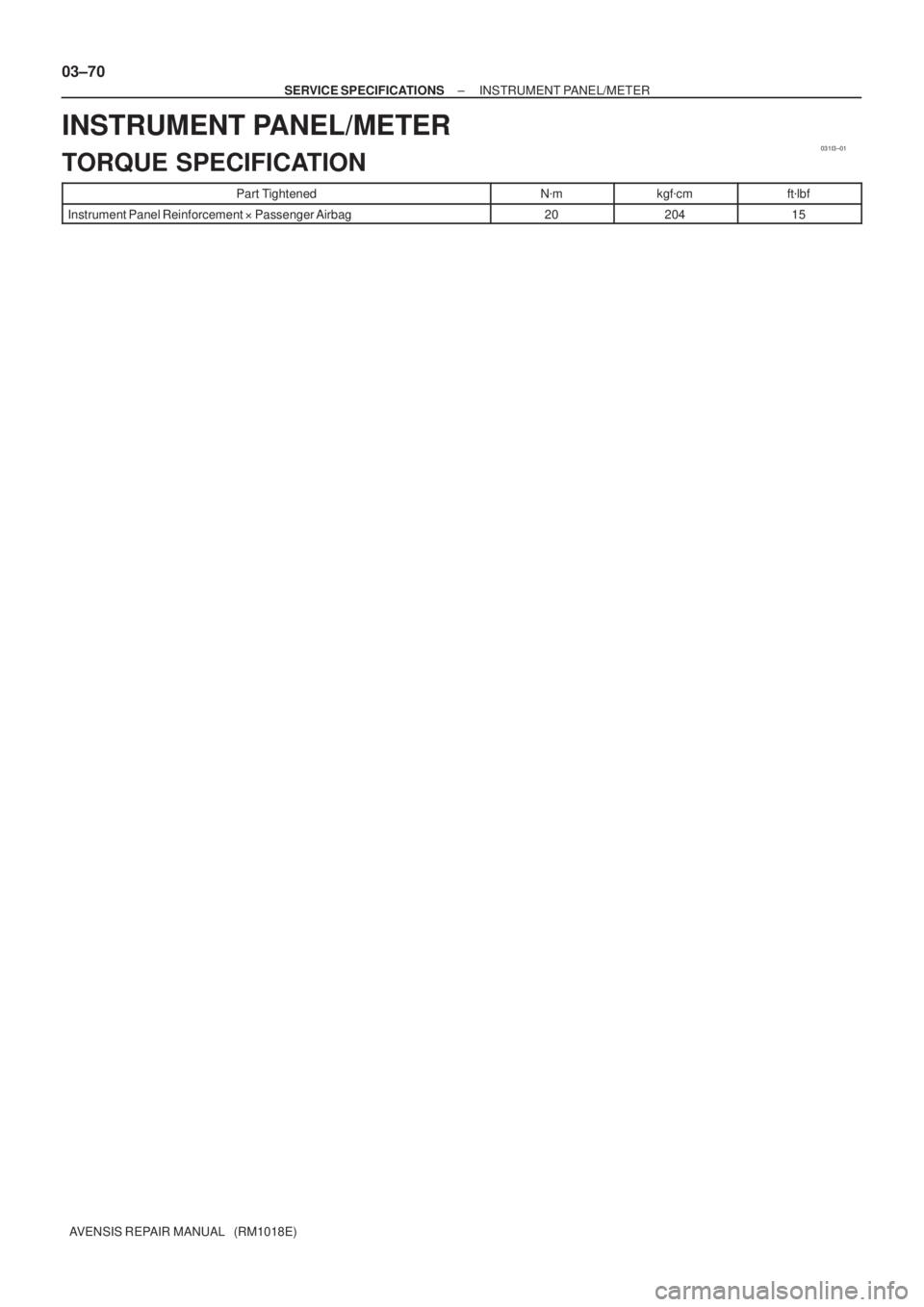 TOYOTA AVENSIS 2005  Service Repair Manual 031I3±01
03±70
± SERVICE SPECIFICATIONSINSTRUMENT PANEL/METER
AVENSIS REPAIR MANUAL   (RM1018E)
INSTRUMENT PANEL/METER
TORQUE SPECIFICATION
Part TightenedNmkgfcmftlbf
Instrument Panel Reinforcem