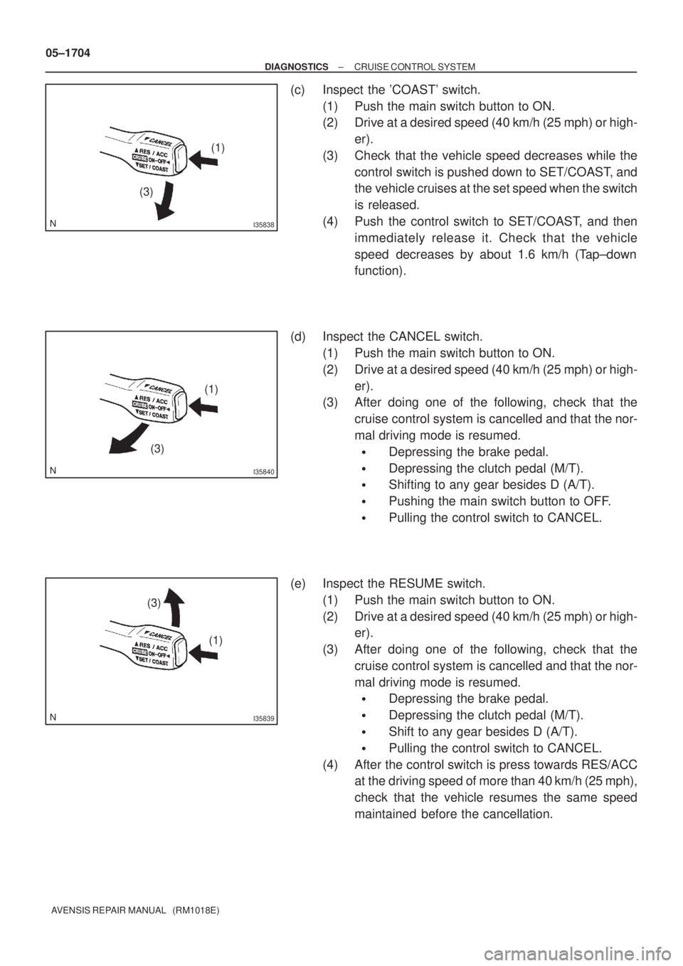TOYOTA AVENSIS 2005  Service Repair Manual I35838
(1)
(3)
I35840
(3)(1)
I35839
(3)
(1) 05±1704
± DIAGNOSTICSCRUISE CONTROL SYSTEM
AVENSIS REPAIR MANUAL   (RM1018E)
(c) Inspect the COAST switch.
(1) Push the main switch button to ON.
(2) Dr