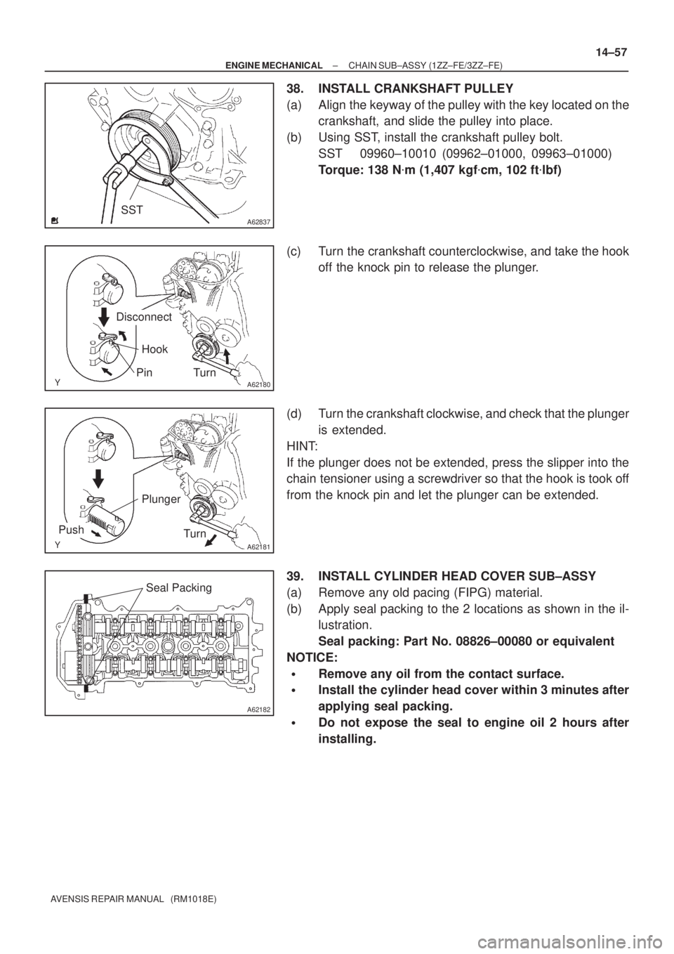 TOYOTA AVENSIS 2005  Service Repair Manual A62837SST
A62180
Disconnect
Hook
Pin Turn
A62181
Plunger
Turn
Push
A62182
Seal Packing
± ENGINE MECHANICALCHAIN SUB±ASSY (1ZZ±FE/3ZZ±FE)
14±57
AVENSIS REPAIR MANUAL   (RM1018E)
38. INSTALL CRANKS