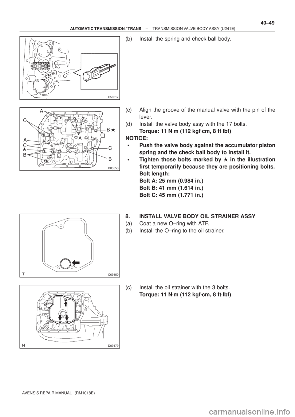 TOYOTA AVENSIS 2005  Service Repair Manual C50017
D03553
B C
A
A
A
B B 
C
C
C69150
D09179
± AUTOMATIC TRANSMISSION / TRANSTRANSMISSION VALVE BODY ASSY (U241E)
40±49
AVENSIS REPAIR MANUAL   (RM1018E)
(b) Install the spring and check ball bo