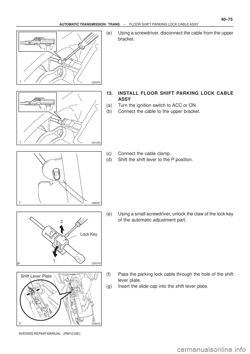 TOYOTA AVENSIS 2005  Service Repair Manual C80202
C81293
C88567
C95378
2
1Lock Key
D28033
Shift Lever Plate
± AUTOMATIC TRANSMISSION / TRANSFLOOR SHIFT PARKING LOCK CABLE ASSY
40±75
AVENSIS REPAIR MANUAL   (RM1018E)
(e) Using a screwdriver, 