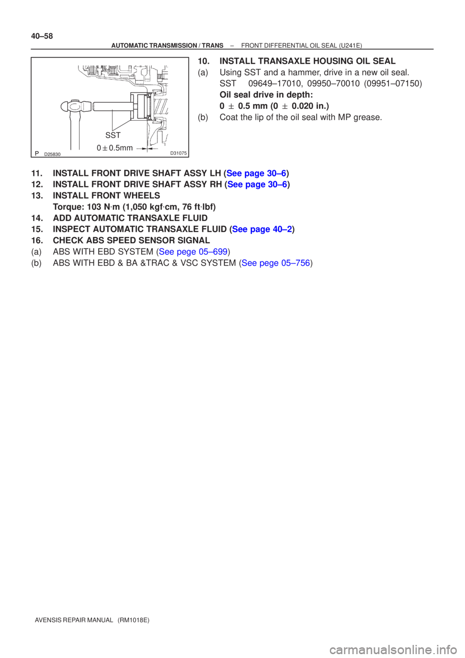 TOYOTA AVENSIS 2005  Service Repair Manual D31075
SST
0  0.5mm
40±58
±
AUTOMATIC TRANSMISSION / TRANS FRONT DIFFERENTIAL OIL SEAL (U241E)
AVENSIS REPAIR MANUAL   (RM1018E)
10. INSTALL TRANSAXLE HOUSING OIL SEAL
(a) Using SST and a ham