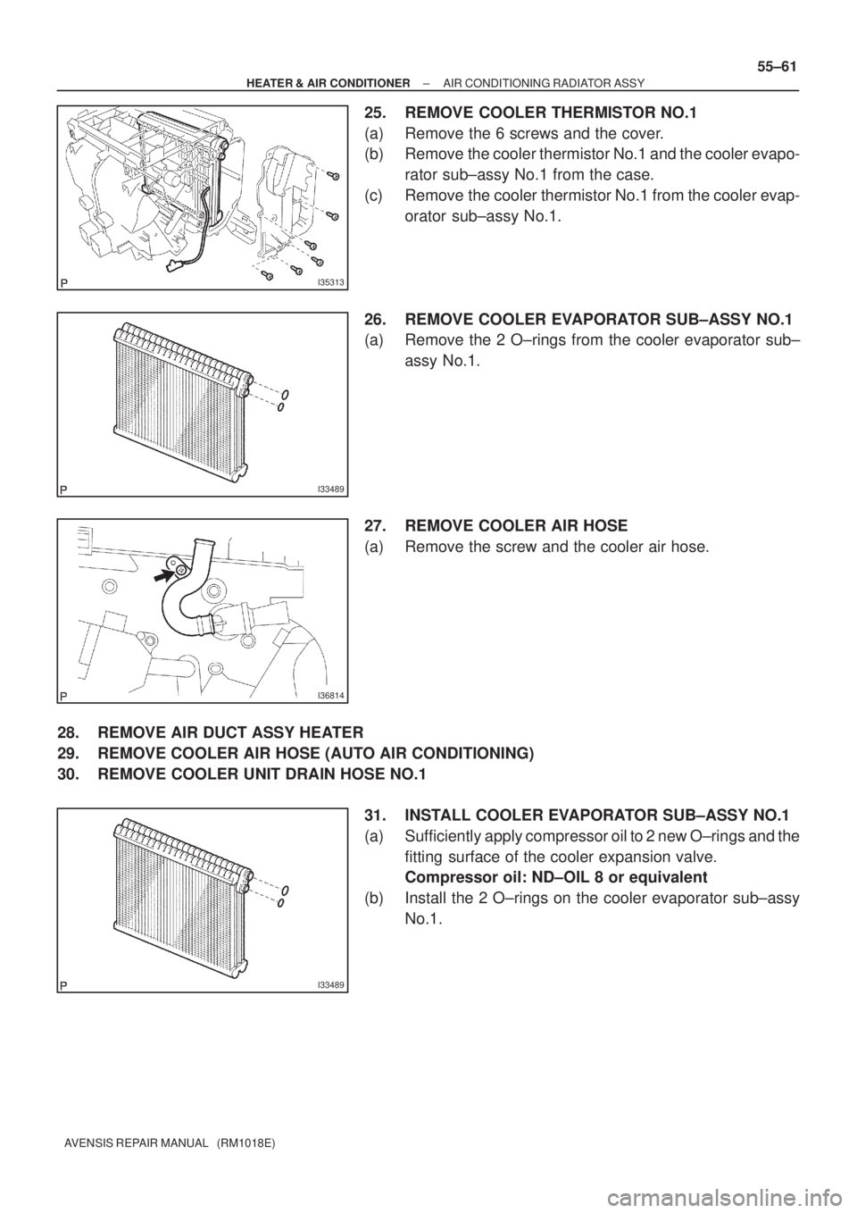 TOYOTA AVENSIS 2005  Service Repair Manual I35313
I33489
I36814
I33489
± HEATER & AIR CONDITIONERAIR CONDITIONING RADIATOR ASSY
55±61
AVENSIS REPAIR MANUAL   (RM1018E)
25. REMOVE COOLER THERMISTOR NO.1
(a) Remove the 6 screws and the cover.
