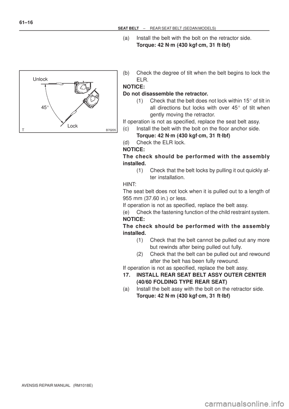 TOYOTA AVENSIS 2005  Service Repair Manual B70205Lock Unlock
45 61±16
± SEAT BELTREAR SEAT BELT (SEDAN MODELS)
AVENSIS REPAIR MANUAL   (RM1018E)
(a) Install the belt with the bolt on the retractor side.
Torque: 42 Nm (430 kgfcm, 31 ftlbf