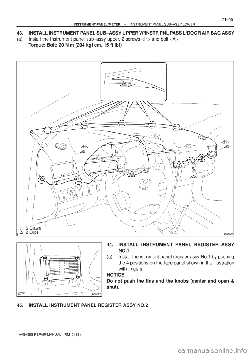 TOYOTA AVENSIS 2005  Service Repair Manual B69399
<H>
<H>
<A>
5 Claws2 Clips
B66027
± INSTRUMENT PANEL/METERINSTRUMENT PANEL SUB±ASSY LOWER
71±19
AVENSIS REPAIR MANUAL   (RM1018E)
43. INSTALL INSTRUMENT PANEL SUB±ASSY UPPER W/INSTR PNL PAS